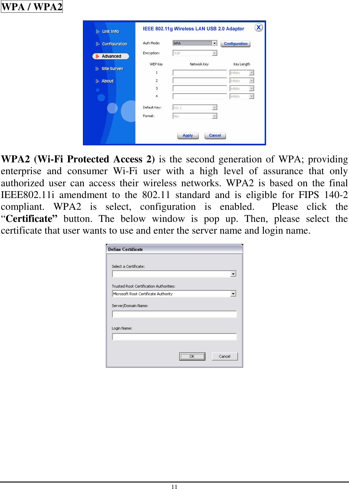 11 WPA / WPA2  WPA2 (Wi-Fi Protected Access 2) is the second generation of WPA; providing enterprise  and  consumer  Wi-Fi  user  with  a  high  level  of  assurance  that  only authorized  user  can  access  their  wireless  networks.  WPA2  is  based  on  the  final IEEE802.11i  amendment  to  the  802.11  standard  and  is  eligible  for  FIPS  140-2 compliant.  WPA2  is  select,  configuration  is  enabled.    Please  click  the “Certificate”  button.  The  below  window  is  pop  up.  Then,  please  select  the certificate that user wants to use and enter the server name and login name.  