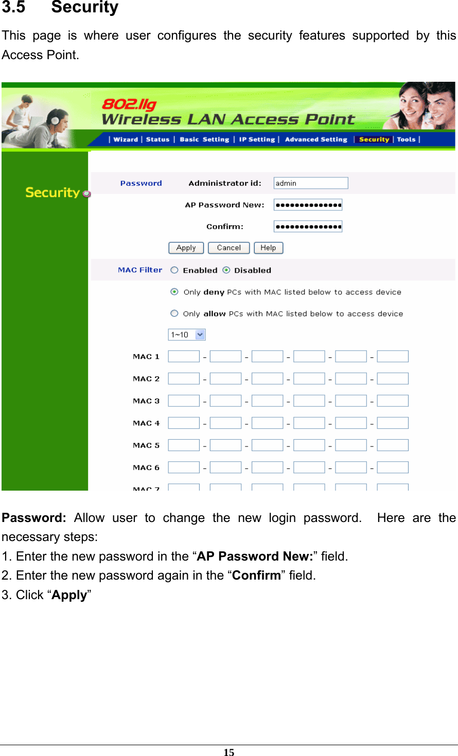 3.5   Security This page is where user configures the security features supported by this Access Point.  Password:  Allow user to change the new login password.  Here are the necessary steps: 1. Enter the new password in the “AP Password New:” field. 2. Enter the new password again in the “Confirm” field. 3. Click “Apply”     15 