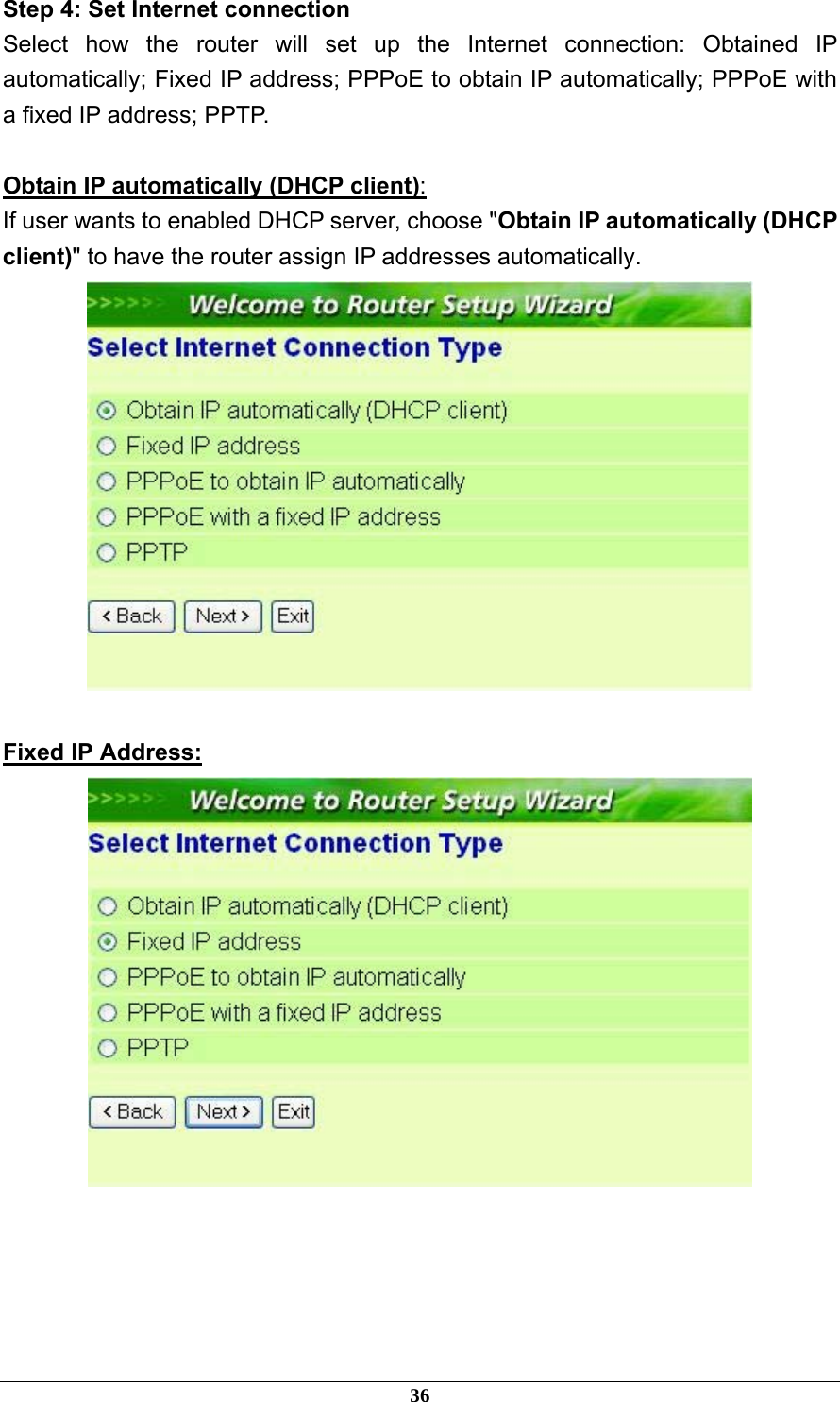 Step 4: Set Internet connection Select how the router will set up the Internet connection: Obtained IP automatically; Fixed IP address; PPPoE to obtain IP automatically; PPPoE with a fixed IP address; PPTP.  Obtain IP automatically (DHCP client): If user wants to enabled DHCP server, choose &quot;Obtain IP automatically (DHCP client)&quot; to have the router assign IP addresses automatically.   Fixed IP Address:      36 