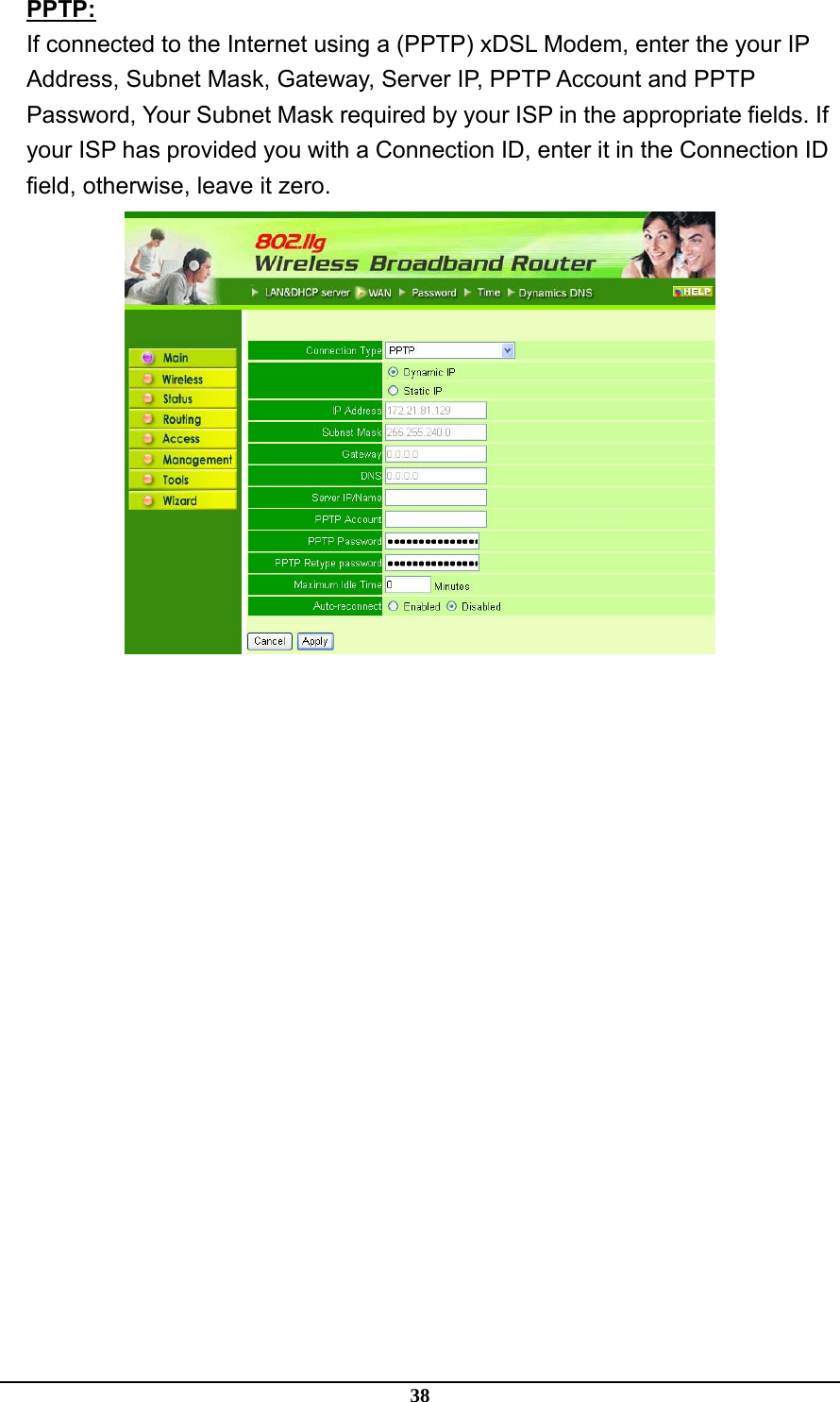 38 PPTP: If connected to the Internet using a (PPTP) xDSL Modem, enter the your IP Address, Subnet Mask, Gateway, Server IP, PPTP Account and PPTP Password, Your Subnet Mask required by your ISP in the appropriate fields. If your ISP has provided you with a Connection ID, enter it in the Connection ID field, otherwise, leave it zero.    
