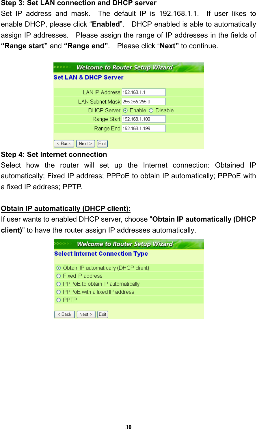 30 Step 3: Set LAN connection and DHCP server Set IP address and mask.  The default IP is 192.168.1.1.  If user likes to enable DHCP, please click “Enabled”.    DHCP enabled is able to automatically assign IP addresses.    Please assign the range of IP addresses in the fields of “Range start” and “Range end”.  Please click “Next” to continue.   Step 4: Set Internet connection Select how the router will set up the Internet connection: Obtained IP automatically; Fixed IP address; PPPoE to obtain IP automatically; PPPoE with a fixed IP address; PPTP.  Obtain IP automatically (DHCP client): If user wants to enabled DHCP server, choose &quot;Obtain IP automatically (DHCP client)&quot; to have the router assign IP addresses automatically.  