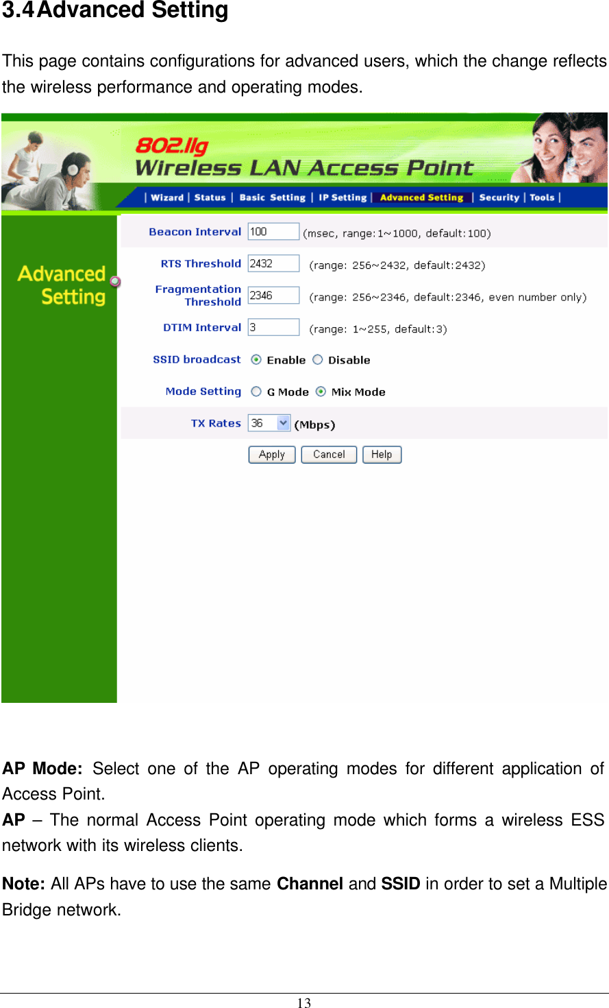  13 3.4 Advanced Setting This page contains configurations for advanced users, which the change reflects the wireless performance and operating modes.   AP Mode:  Select one of the AP operating modes for different application of Access Point. AP – The normal Access Point operating mode which forms a wireless ESS network with its wireless clients. Note: All APs have to use the same Channel and SSID in order to set a Multiple Bridge network.  