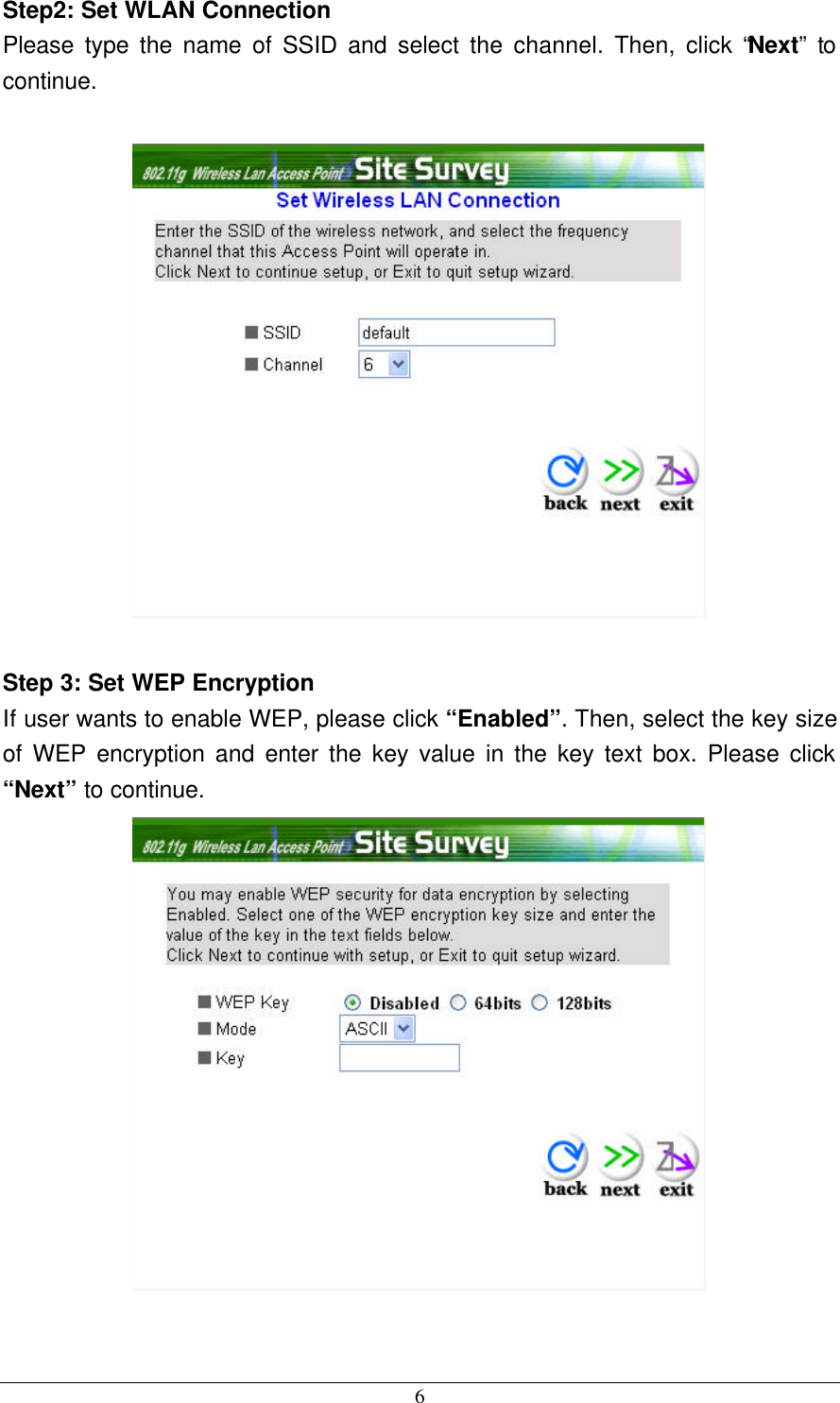  6 Step2: Set WLAN Connection Please type the name of SSID and select the channel. Then, click “Next” to continue.    Step 3: Set WEP Encryption If user wants to enable WEP, please click “Enabled”. Then, select the key size of WEP encryption and enter the key value in the key text box. Please click “Next” to continue.   