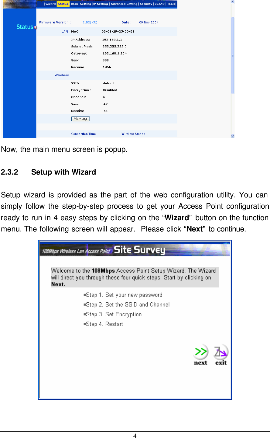 4   Now, the main menu screen is popup. 2.3.2 Setup with Wizard Setup wizard is provided as the part of the web configuration utility. You can simply follow the step-by-step process to get your Access Point configuration ready to run in 4 easy steps by clicking on the “Wizard” button on the function menu. The following screen will appear.  Please click “Next” to continue.  