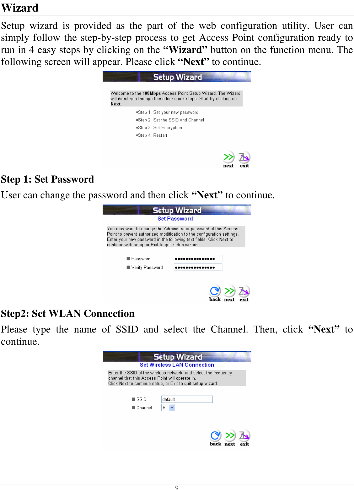  9 Wizard Setup  wizard  is  provided  as  the  part  of  the  web  configuration  utility.  User  can simply follow the step-by-step process to get Access Point configuration ready to run in 4 easy steps by clicking on the “Wizard” button on the function menu. The following screen will appear. Please click “Next” to continue.  Step 1: Set Password User can change the password and then click “Next” to continue.  Step2: Set WLAN Connection Please  type  the  name  of  SSID  and  select  the  Channel.  Then,  click  “Next”  to continue.  