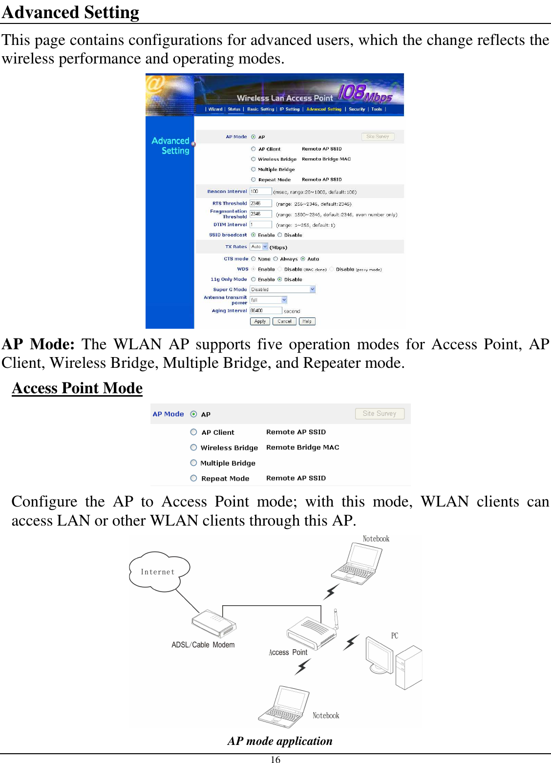  16 Advanced Setting This page contains configurations for advanced users, which the change reflects the wireless performance and operating modes.  AP  Mode:  The  WLAN  AP supports five operation  modes  for Access Point,  AP Client, Wireless Bridge, Multiple Bridge, and Repeater mode. Access Point Mode  Configure  the  AP  to  Access  Point  mode;  with  this  mode,  WLAN  clients  can access LAN or other WLAN clients through this AP.  AP mode application 