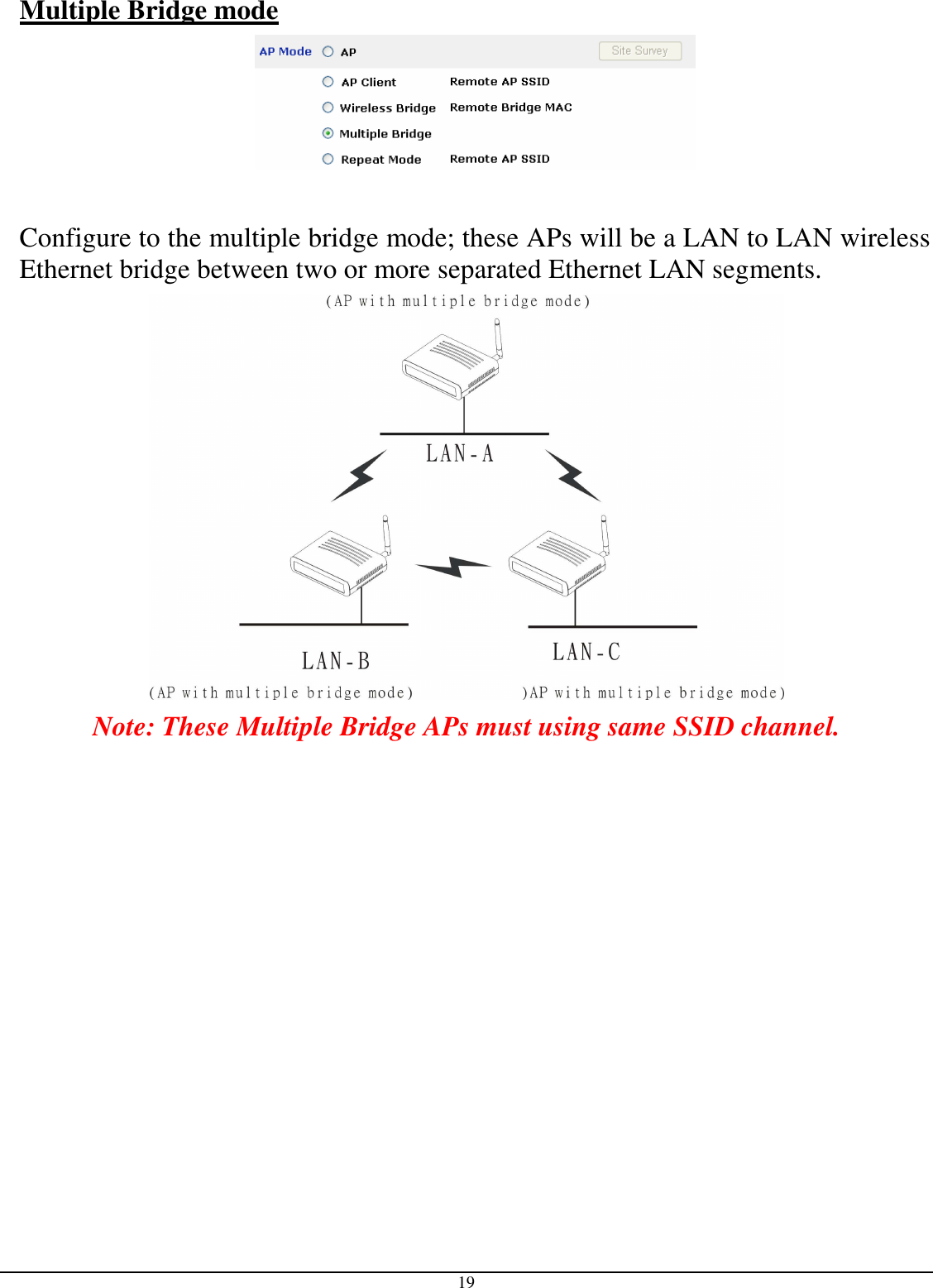  19 Multiple Bridge mode    Configure to the multiple bridge mode; these APs will be a LAN to LAN wireless Ethernet bridge between two or more separated Ethernet LAN segments.  Note: These Multiple Bridge APs must using same SSID channel. 