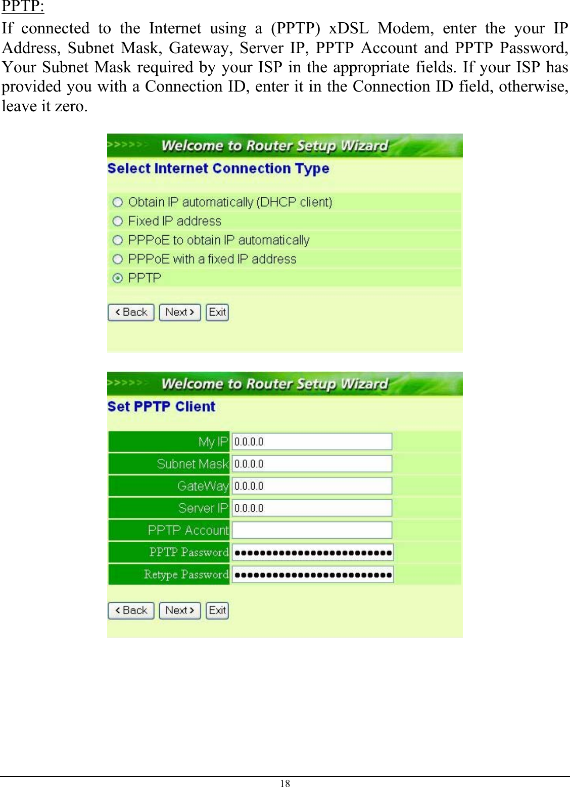 18 PPTP: If connected to the Internet using a (PPTP) xDSL Modem, enter the your IP Address, Subnet Mask, Gateway, Server IP, PPTP Account and PPTP Password, Your Subnet Mask required by your ISP in the appropriate fields. If your ISP has provided you with a Connection ID, enter it in the Connection ID field, otherwise, leave it zero.        