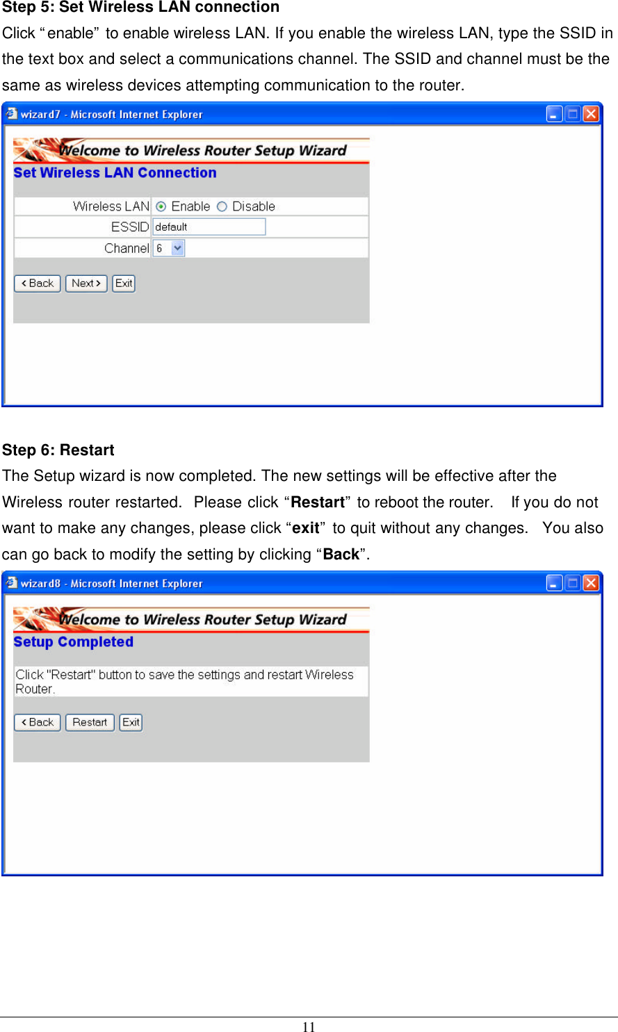 11 Step 5: Set Wireless LAN connection Click “enable” to enable wireless LAN. If you enable the wireless LAN, type the SSID in the text box and select a communications channel. The SSID and channel must be the same as wireless devices attempting communication to the router.   Step 6: Restart The Setup wizard is now completed. The new settings will be effective after the Wireless router restarted.  Please click “Restart” to reboot the router.  If you do not want to make any changes, please click “exit” to quit without any changes.  You also can go back to modify the setting by clicking “Back”.   