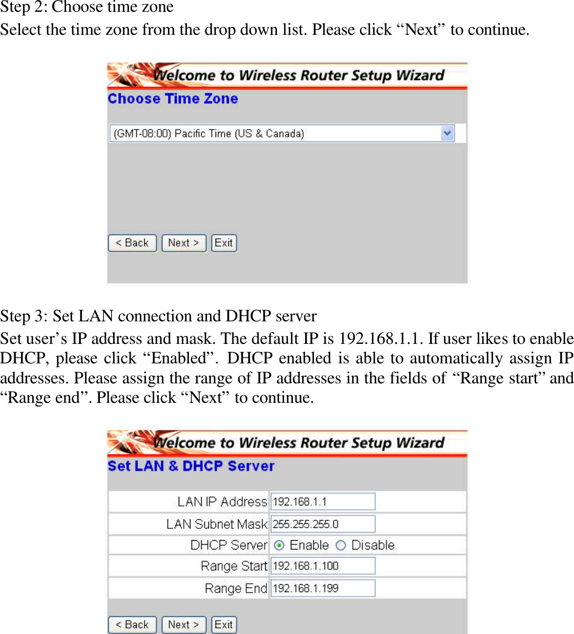 Step 2: Choose time zone Select the time zone from the drop down list. Please click “Next” to continue.    Step 3: Set LAN connection and DHCP server Set user’s IP address and mask. The default IP is 192.168.1.1. If user likes to enable DHCP, please click “Enabled”. DHCP enabled is able to automatically assign IP addresses. Please assign the range of IP addresses in the fields of “Range start” and “Range end”. Please click “Next” to continue.   