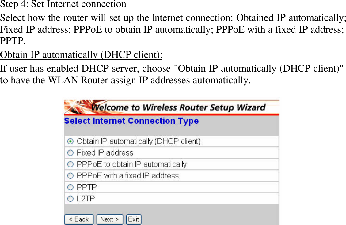 Step 4: Set Internet connection Select how the router will set up the Internet connection: Obtained IP automatically; Fixed IP address; PPPoE to obtain IP automatically; PPPoE with a fixed IP address; PPTP. Obtain IP automatically (DHCP client): If user has enabled DHCP server, choose &quot;Obtain IP automatically (DHCP client)&quot; to have the WLAN Router assign IP addresses automatically.    