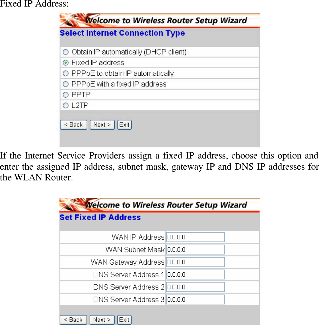 Fixed IP Address:  If the Internet Service Providers assign a fixed IP address, choose this option and enter the assigned IP address, subnet mask, gateway IP and DNS IP addresses for the WLAN Router.    