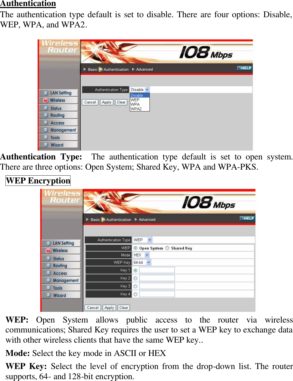 Authentication The authentication type default is set to disable. There are four options: Disable, WEP, WPA, and WPA2.   Authentication Type:  The authentication type default is set to open system.  There are three options: Open System; Shared Key, WPA and WPA-PKS. WEP Encryption  WEP: Open System allows public access to the router via wireless communications; Shared Key requires the user to set a WEP key to exchange data with other wireless clients that have the same WEP key.. Mode: Select the key mode in ASCII or HEX WEP Key: Select the level of encryption from the drop-down list. The router supports, 64- and 128-bit encryption. 