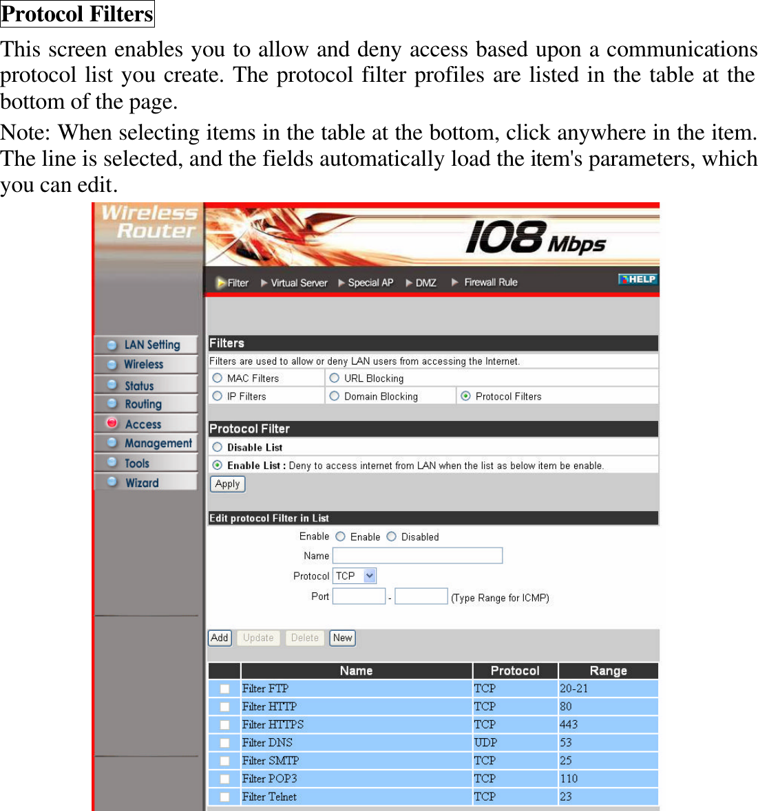 Protocol Filters This screen enables you to allow and deny access based upon a communications protocol list you create. The protocol filter profiles are listed in the table at the bottom of the page. Note: When selecting items in the table at the bottom, click anywhere in the item. The line is selected, and the fields automatically load the item&apos;s parameters, which you can edit.       