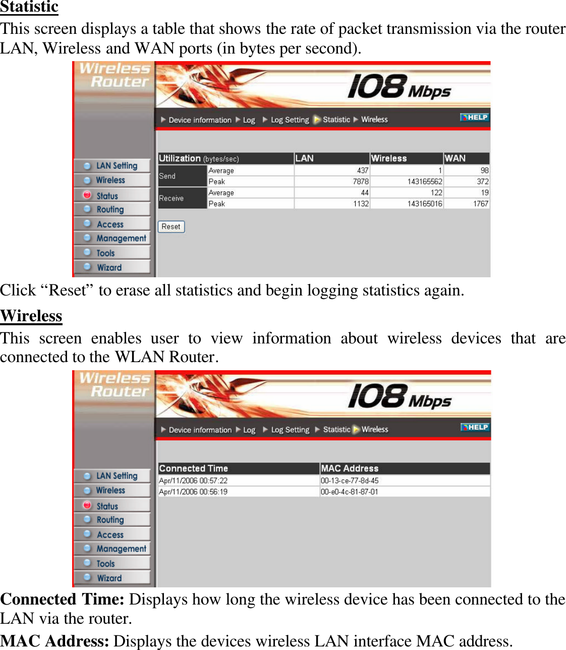 Statistic This screen displays a table that shows the rate of packet transmission via the router LAN, Wireless and WAN ports (in bytes per second).  Click “Reset” to erase all statistics and begin logging statistics again. Wireless This screen enables user to view information about wireless devices that are connected to the WLAN Router.  Connected Time: Displays how long the wireless device has been connected to the LAN via the router. MAC Address: Displays the devices wireless LAN interface MAC address.  