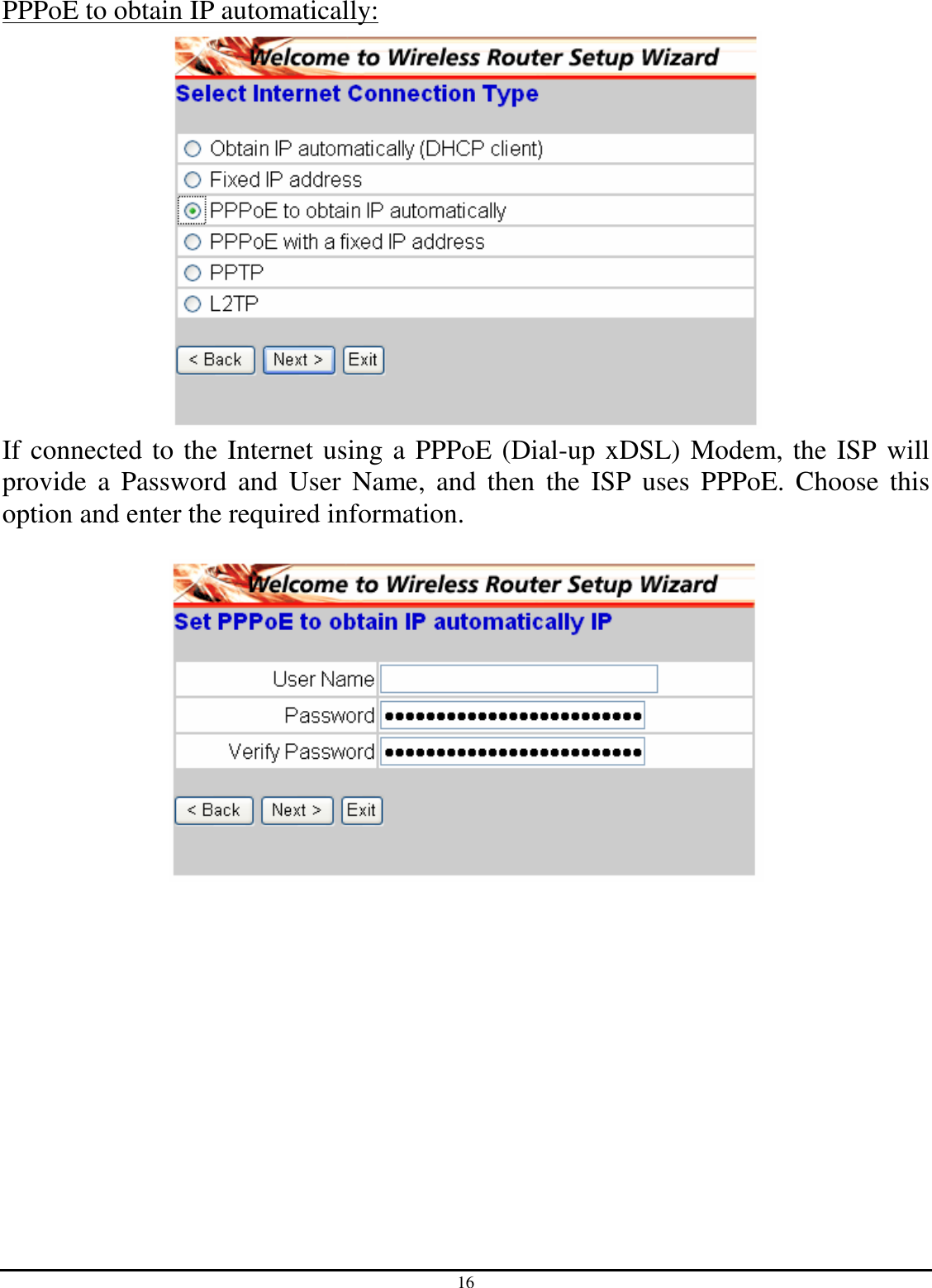 16 PPPoE to obtain IP automatically:  If connected to the Internet using a PPPoE (Dial-up xDSL) Modem, the ISP will provide  a  Password  and  User  Name,  and  then  the  ISP  uses  PPPoE.  Choose  this option and enter the required information.   