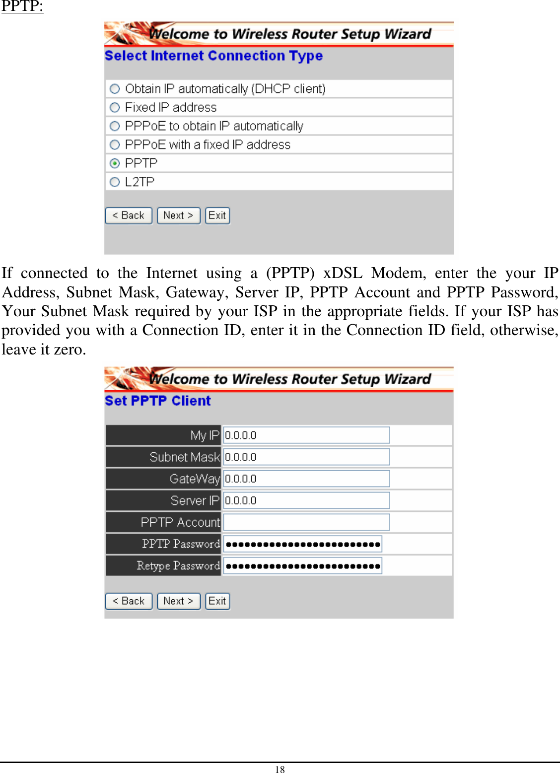 18 PPTP:  If  connected  to  the  Internet  using  a  (PPTP)  xDSL  Modem,  enter  the  your  IP Address, Subnet  Mask, Gateway, Server  IP, PPTP Account and PPTP Password, Your Subnet Mask required by your ISP in the appropriate fields. If your ISP has provided you with a Connection ID, enter it in the Connection ID field, otherwise, leave it zero.    