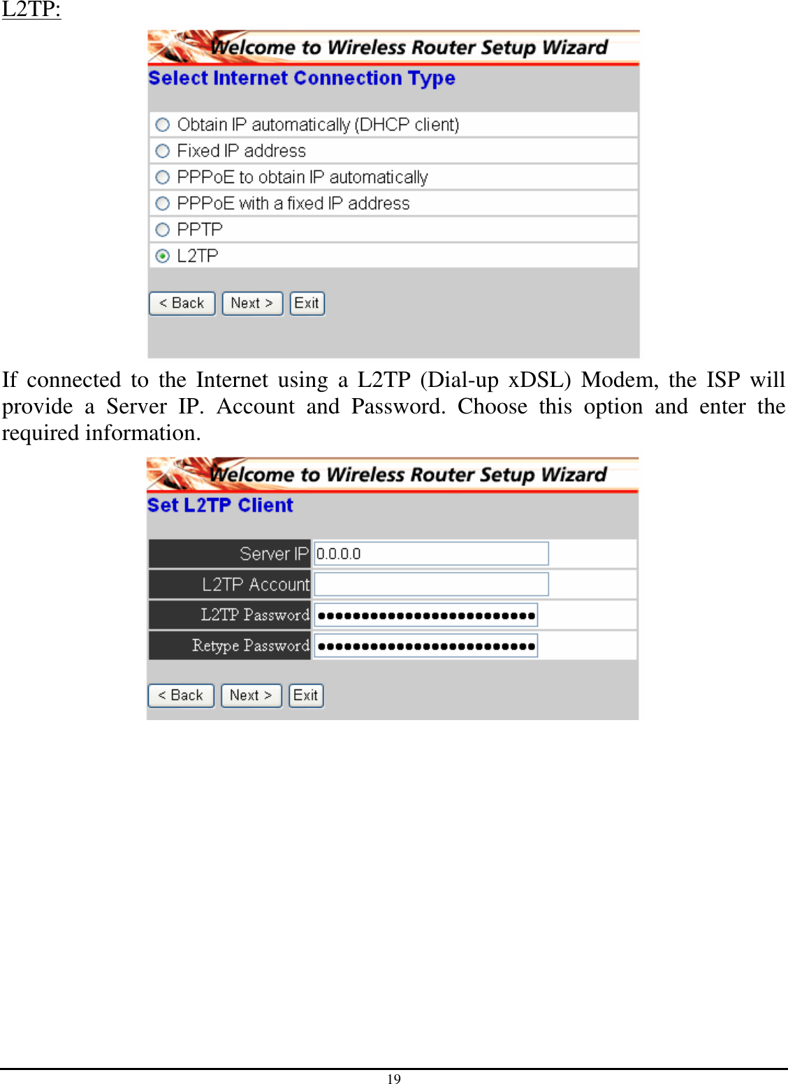19 L2TP:  If  connected  to  the Internet  using  a  L2TP  (Dial-up  xDSL)  Modem,  the  ISP  will provide  a  Server  IP.  Account  and  Password.  Choose  this  option  and  enter  the required information.  