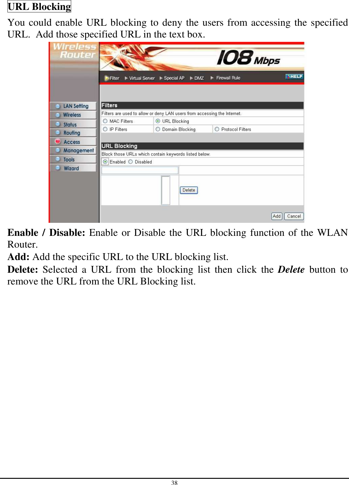 38 URL Blocking You could enable URL blocking to deny the users from accessing the specified URL.  Add those specified URL in the text box.  Enable / Disable: Enable or Disable the URL blocking function of the WLAN Router. Add: Add the specific URL to the URL blocking list. Delete:  Selected  a  URL  from  the  blocking  list  then  click  the  Delete  button  to remove the URL from the URL Blocking list. 