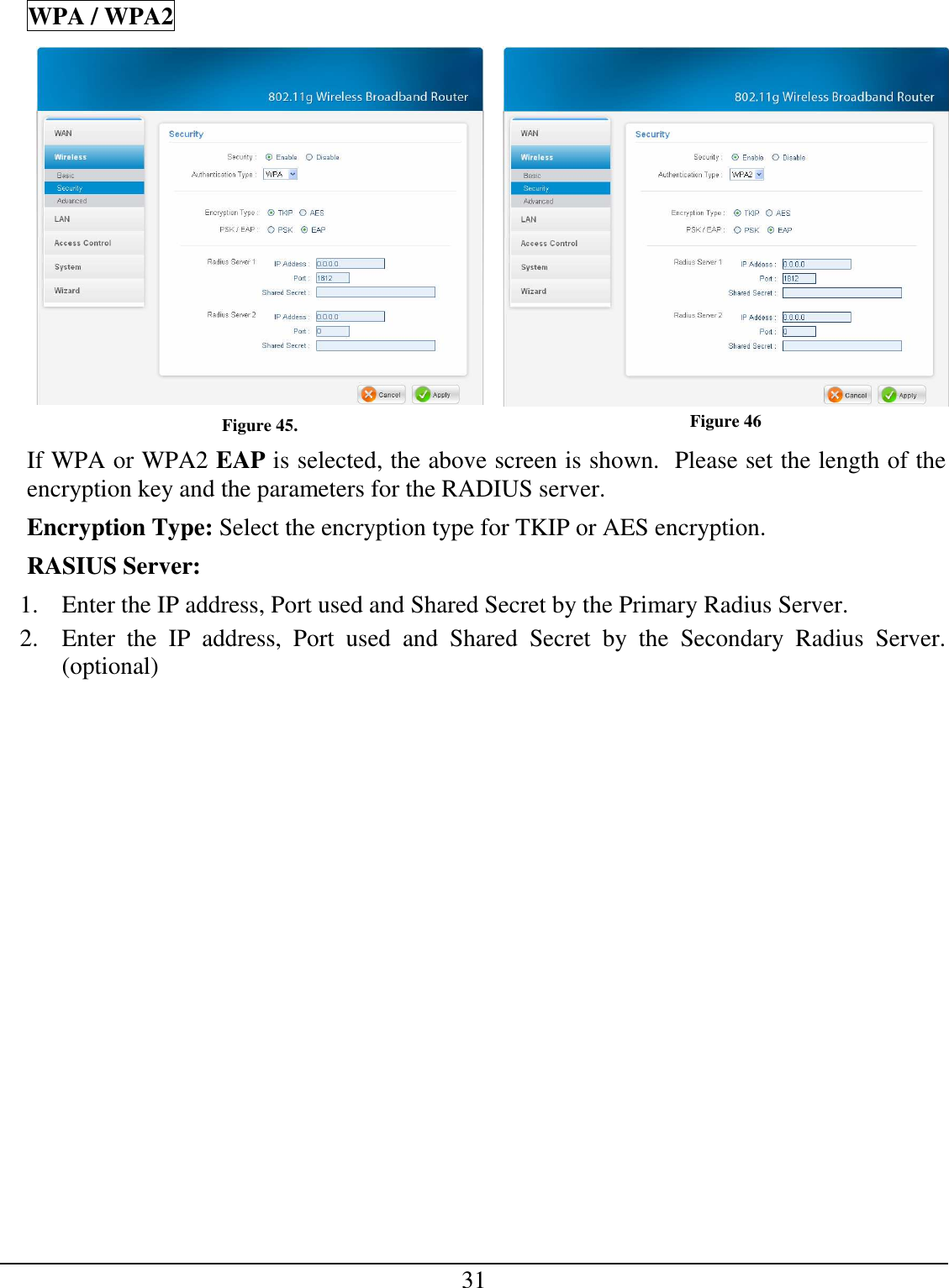 31 WPA / WPA2  Figure 45.  Figure 46 If WPA or WPA2 EAP is selected, the above screen is shown.  Please set the length of the encryption key and the parameters for the RADIUS server. Encryption Type: Select the encryption type for TKIP or AES encryption.  RASIUS Server: 1. Enter the IP address, Port used and Shared Secret by the Primary Radius Server. 2. Enter  the  IP  address,  Port  used  and  Shared  Secret  by  the  Secondary  Radius  Server. (optional) 