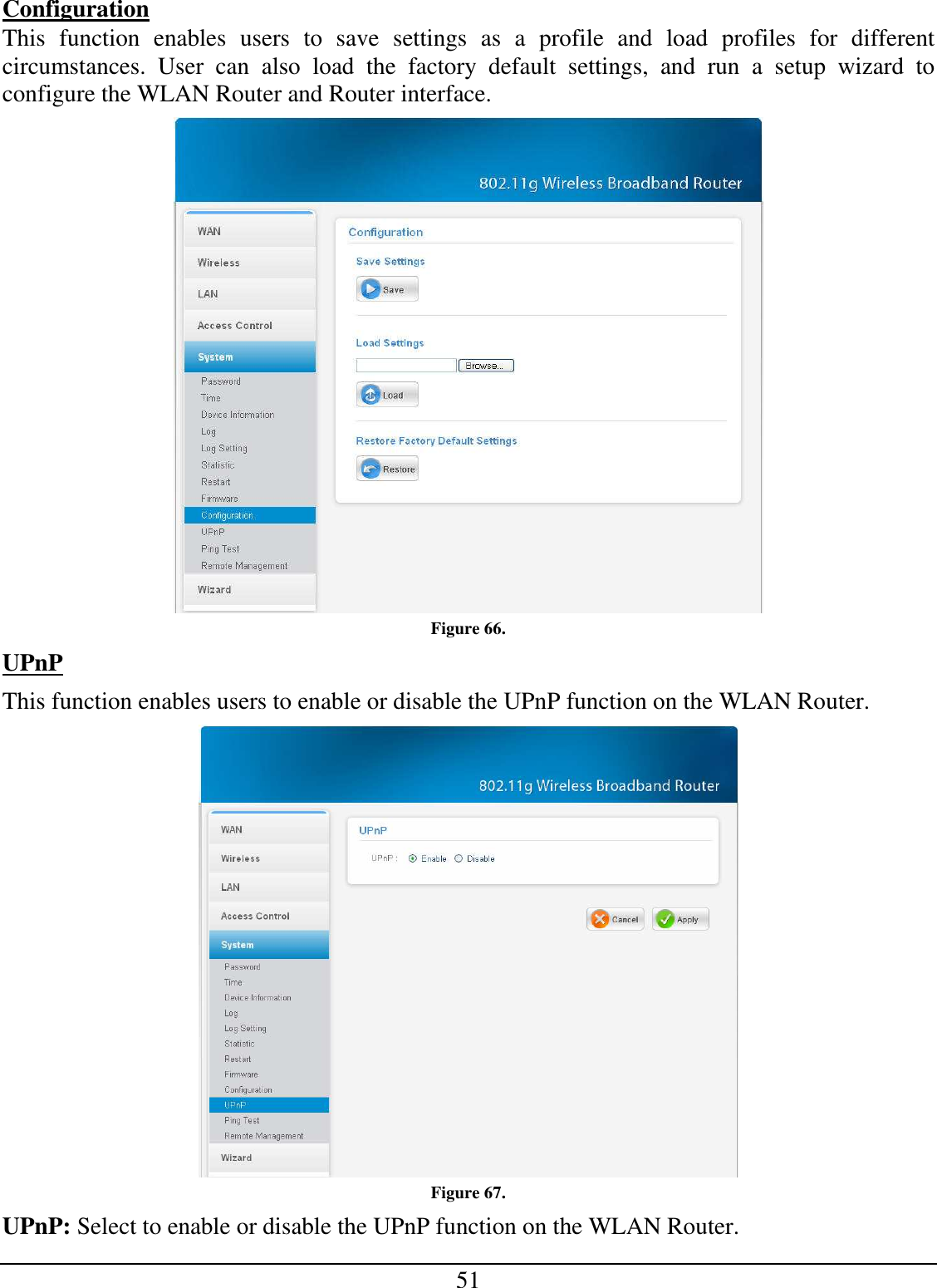 51 Configuration This  function  enables  users  to  save  settings  as  a  profile  and  load  profiles  for  different circumstances.  User  can  also  load  the  factory  default  settings,  and  run  a  setup  wizard  to configure the WLAN Router and Router interface.  Figure 66. UPnP This function enables users to enable or disable the UPnP function on the WLAN Router.  Figure 67. UPnP: Select to enable or disable the UPnP function on the WLAN Router. 