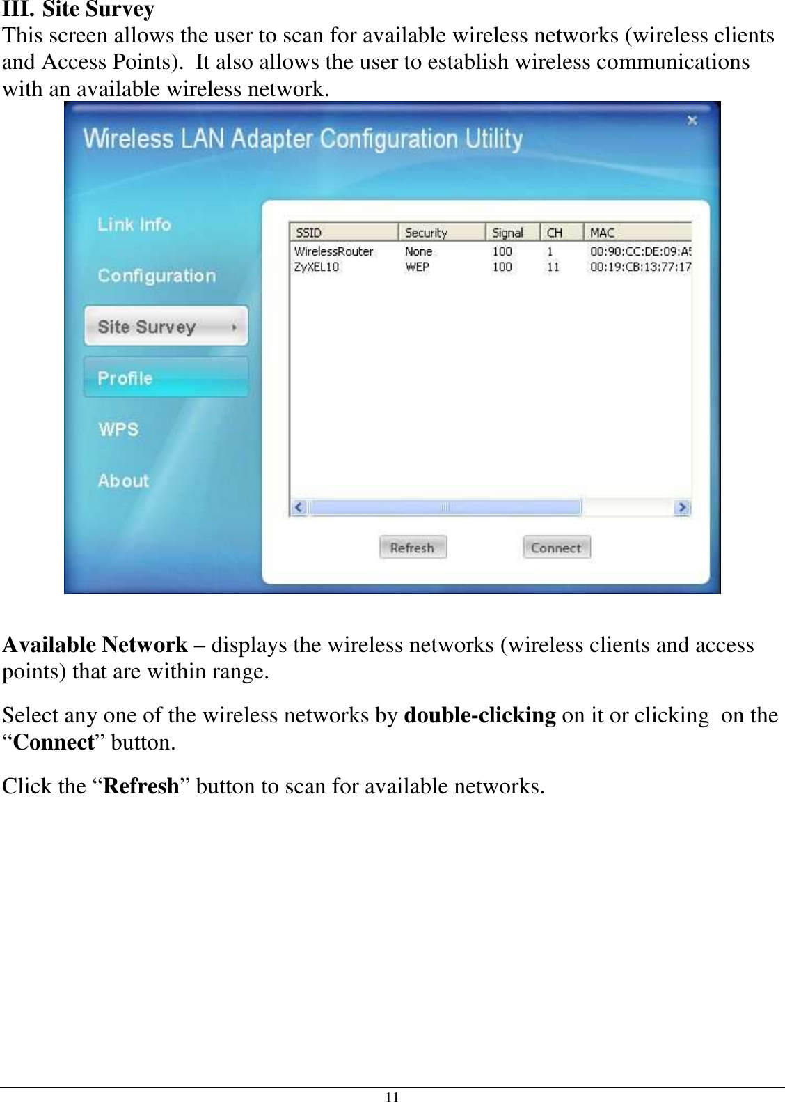 11 III.  Site Survey This screen allows the user to scan for available wireless networks (wireless clients and Access Points).  It also allows the user to establish wireless communications with an available wireless network.   Available Network – displays the wireless networks (wireless clients and access points) that are within range.  Select any one of the wireless networks by double-clicking on it or clicking  on the “Connect” button. Click the “Refresh” button to scan for available networks.       