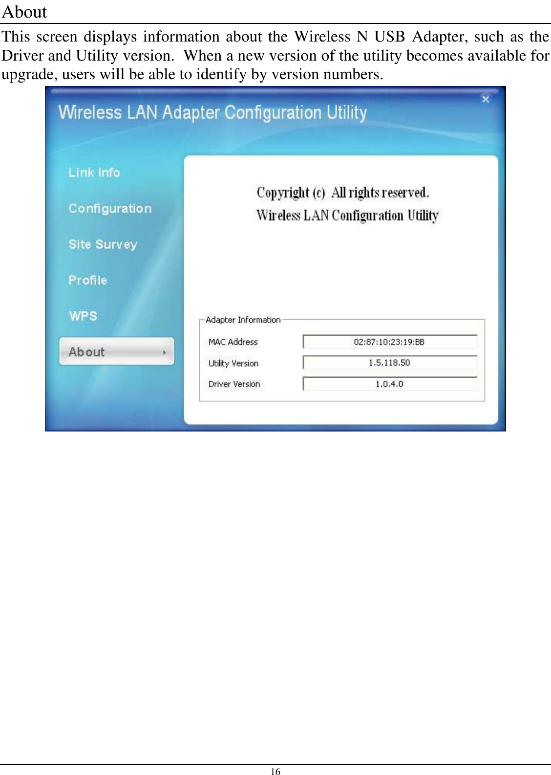 16 About  This screen displays information about the Wireless N USB Adapter, such as the Driver and Utility version.  When a new version of the utility becomes available for upgrade, users will be able to identify by version numbers.  