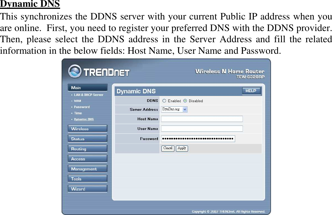 Dynamic DNS This synchronizes the DDNS server with your current Public IP address when you are online.  First, you need to register your preferred DNS with the DDNS provider.  Then,  please  select  the  DDNS  address  in  the Server  Address  and  fill  the  related information in the below fields: Host Name, User Name and Password.  