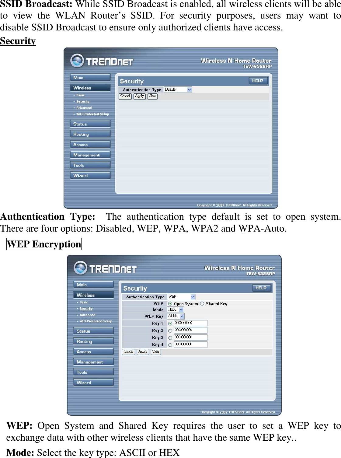 SSID Broadcast: While SSID Broadcast is enabled, all wireless clients will be able to  view  the  WLAN  Router’s  SSID.  For  security  purposes,  users  may  want  to disable SSID Broadcast to ensure only authorized clients have access.   Security  Authentication  Type:    The  authentication  type  default  is  set  to  open  system.  There are four options: Disabled, WEP, WPA, WPA2 and WPA-Auto. WEP Encryption  WEP:  Open  System  and  Shared  Key  requires  the  user  to  set  a  WEP  key  to exchange data with other wireless clients that have the same WEP key.. Mode: Select the key type: ASCII or HEX 