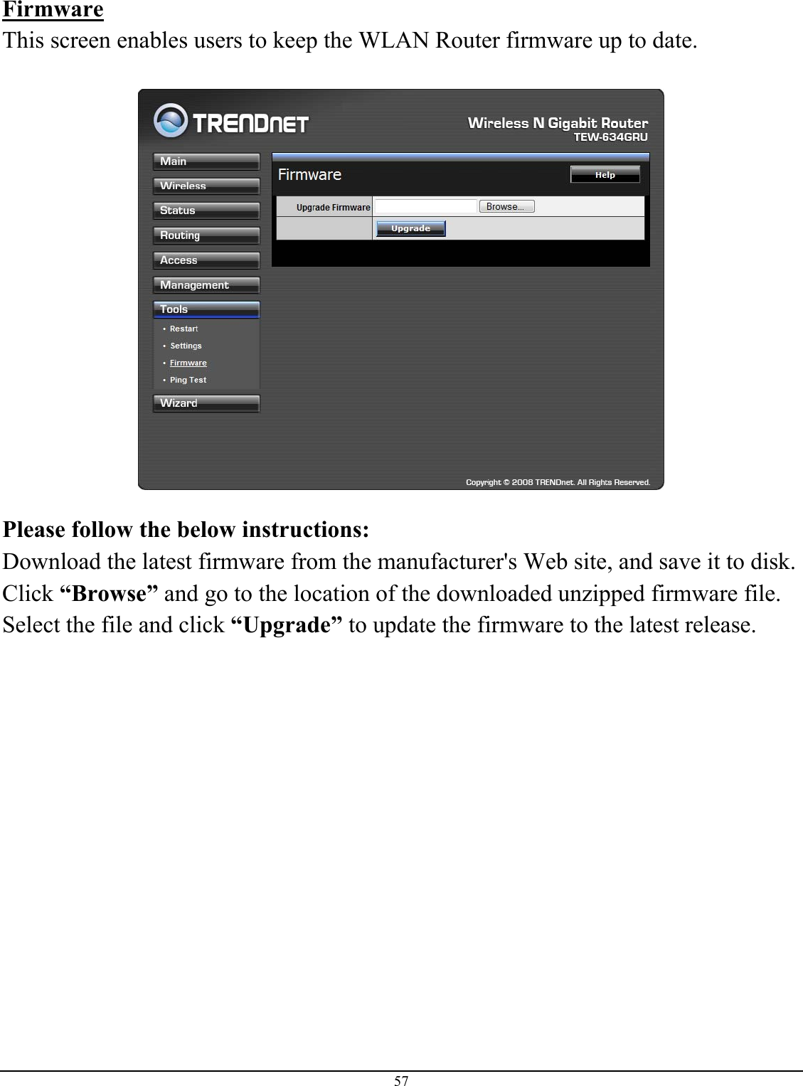 57  Firmware This screen enables users to keep the WLAN Router firmware up to date.    Please follow the below instructions: Download the latest firmware from the manufacturer&apos;s Web site, and save it to disk. Click “Browse” and go to the location of the downloaded unzipped firmware file.  Select the file and click “Upgrade” to update the firmware to the latest release.             