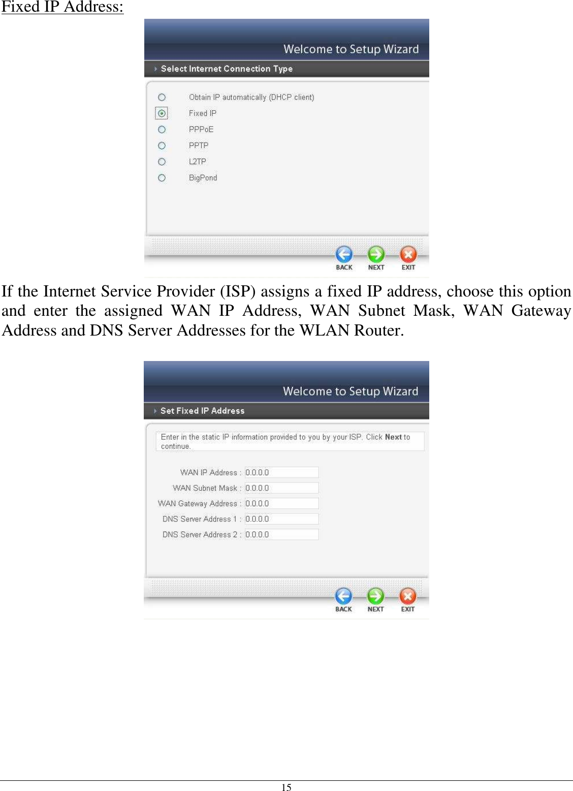 15 Fixed IP Address:  If the Internet Service Provider (ISP) assigns a fixed IP address, choose this option and  enter  the  assigned  WAN  IP  Address,  WAN  Subnet  Mask,  WAN  Gateway Address and DNS Server Addresses for the WLAN Router.    