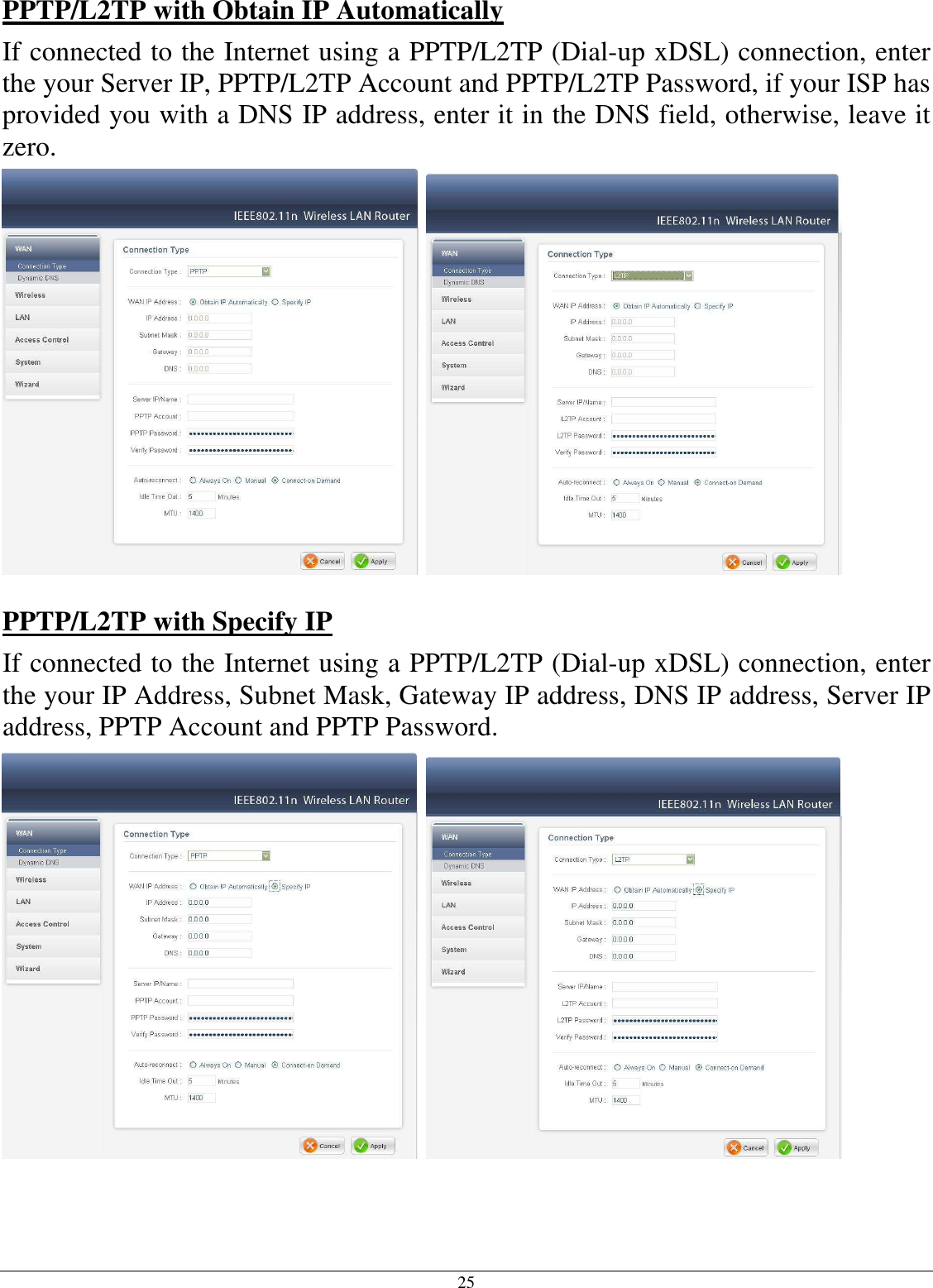 25 PPTP/L2TP with Obtain IP Automatically If connected to the Internet using a PPTP/L2TP (Dial-up xDSL) connection, enter the your Server IP, PPTP/L2TP Account and PPTP/L2TP Password, if your ISP has provided you with a DNS IP address, enter it in the DNS field, otherwise, leave it zero.      PPTP/L2TP with Specify IP If connected to the Internet using a PPTP/L2TP (Dial-up xDSL) connection, enter the your IP Address, Subnet Mask, Gateway IP address, DNS IP address, Server IP address, PPTP Account and PPTP Password.     