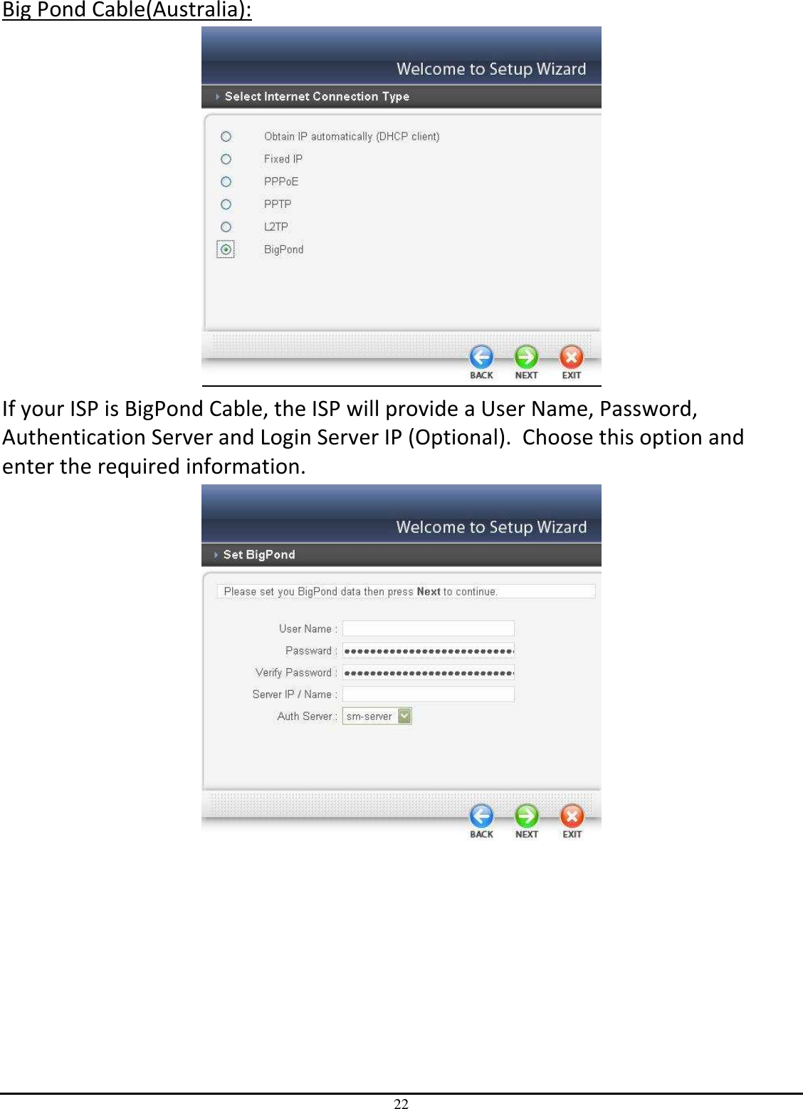22 Big Pond Cable(Australia):  If your ISP is BigPond Cable, the ISP will provide a User Name, Password, Authentication Server and Login Server IP (Optional).  Choose this option and enter the required information.   