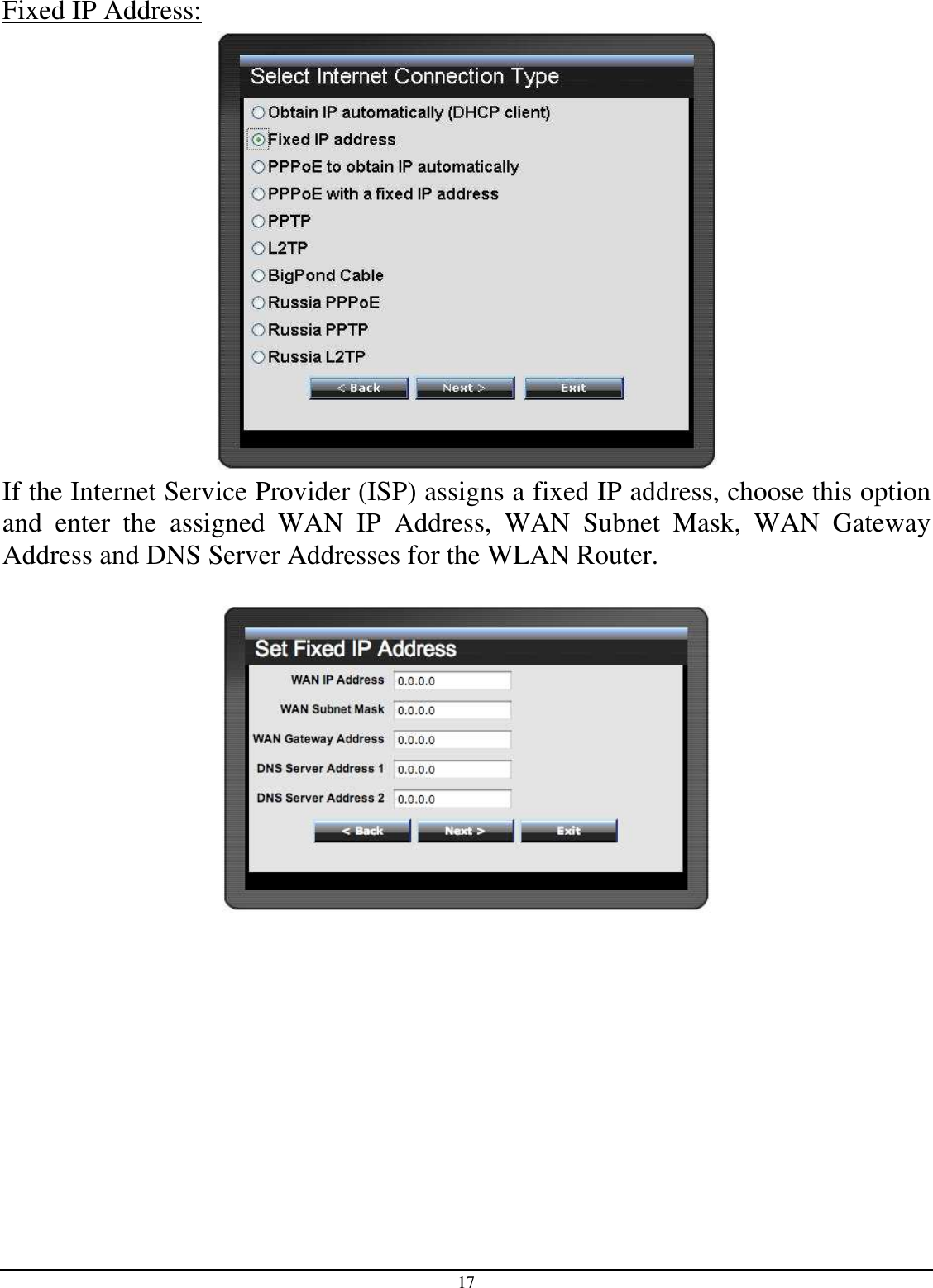 17 Fixed IP Address:  If the Internet Service Provider (ISP) assigns a fixed IP address, choose this option and  enter  the  assigned  WAN  IP  Address,  WAN  Subnet  Mask,  WAN  Gateway Address and DNS Server Addresses for the WLAN Router.    