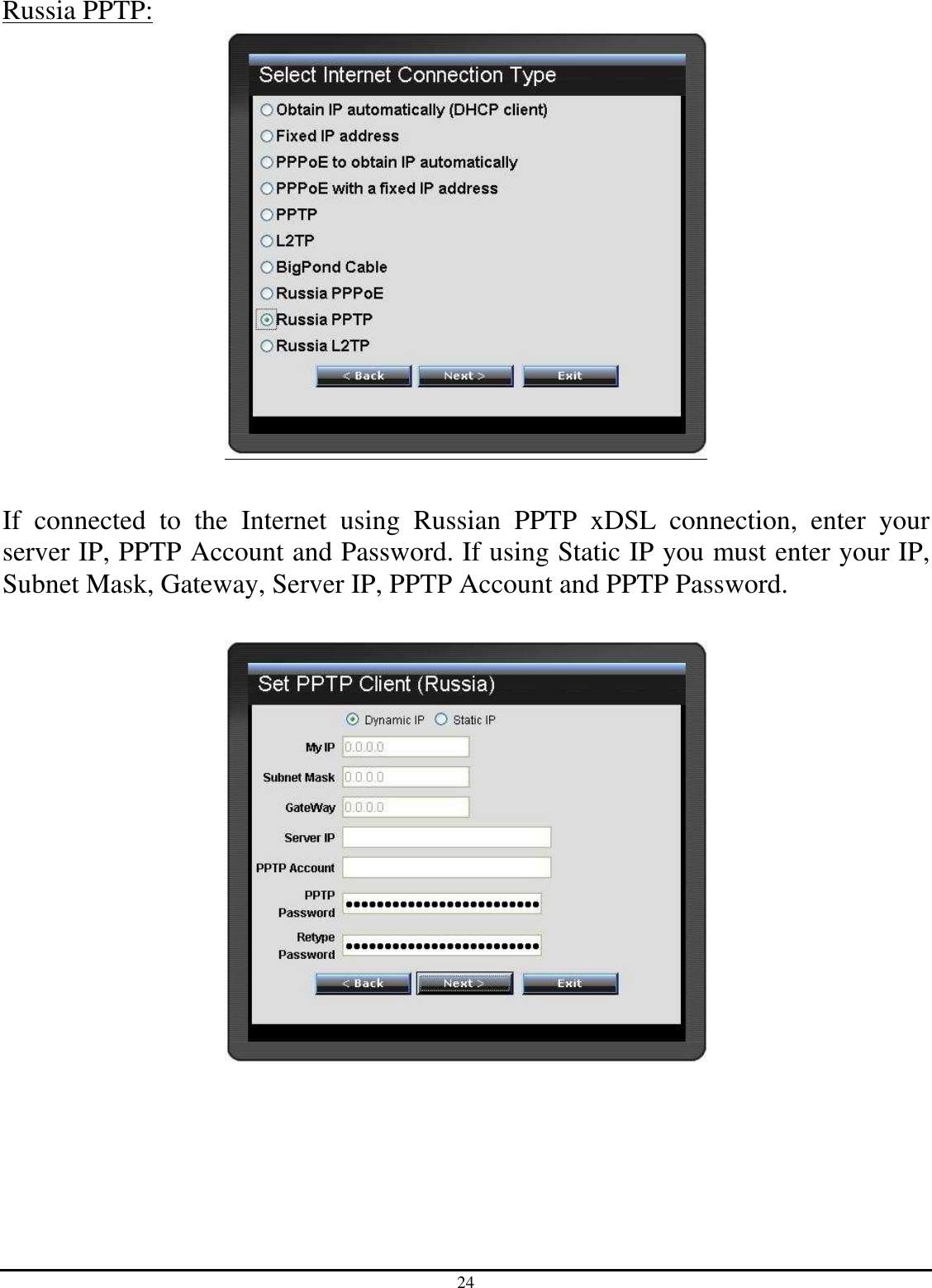 24 Russia PPTP:   If  connected  to  the  Internet  using  Russian  PPTP  xDSL  connection,  enter  your server IP, PPTP Account and Password. If using Static IP you must enter your IP, Subnet Mask, Gateway, Server IP, PPTP Account and PPTP Password.         