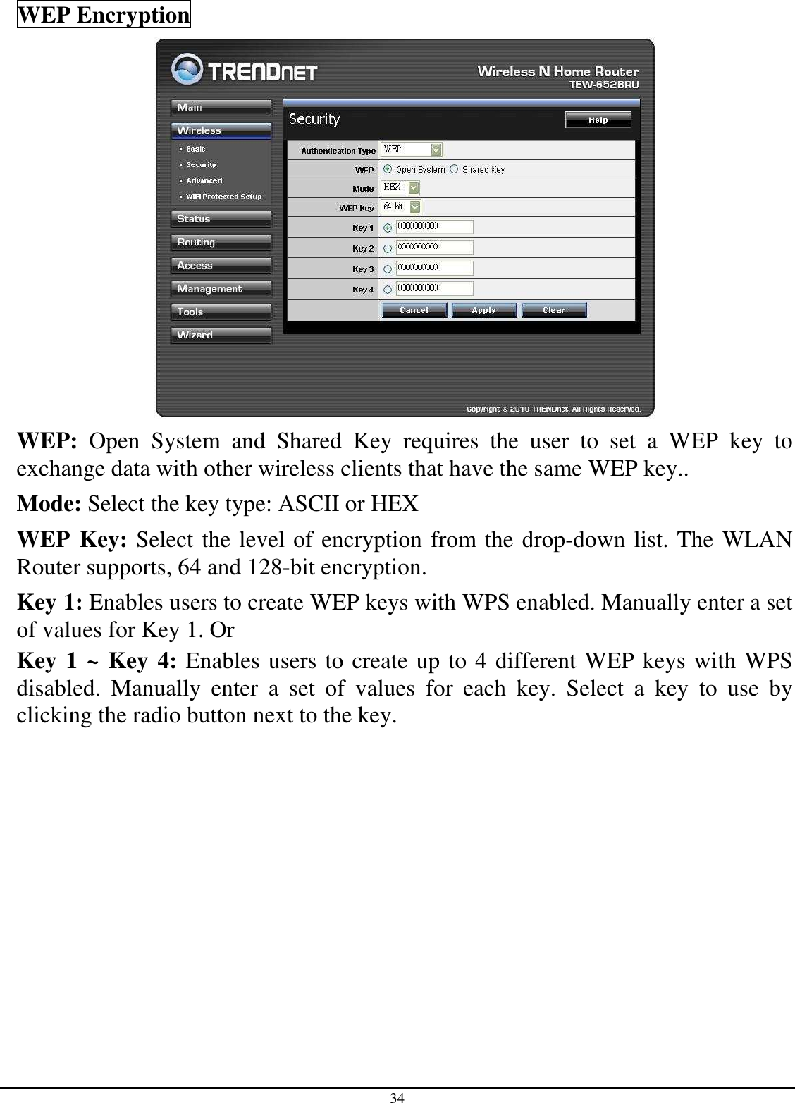 34 WEP Encryption  WEP:  Open  System  and  Shared  Key  requires  the  user  to  set  a  WEP  key  to exchange data with other wireless clients that have the same WEP key.. Mode: Select the key type: ASCII or HEX WEP Key: Select the level of encryption from the drop-down list. The WLAN Router supports, 64 and 128-bit encryption. Key 1: Enables users to create WEP keys with WPS enabled. Manually enter a set of values for Key 1. Or  Key 1 ~ Key 4: Enables users to create up to 4 different WEP keys with WPS disabled.  Manually  enter  a  set  of  values  for  each  key.  Select  a  key  to  use  by clicking the radio button next to the key.           
