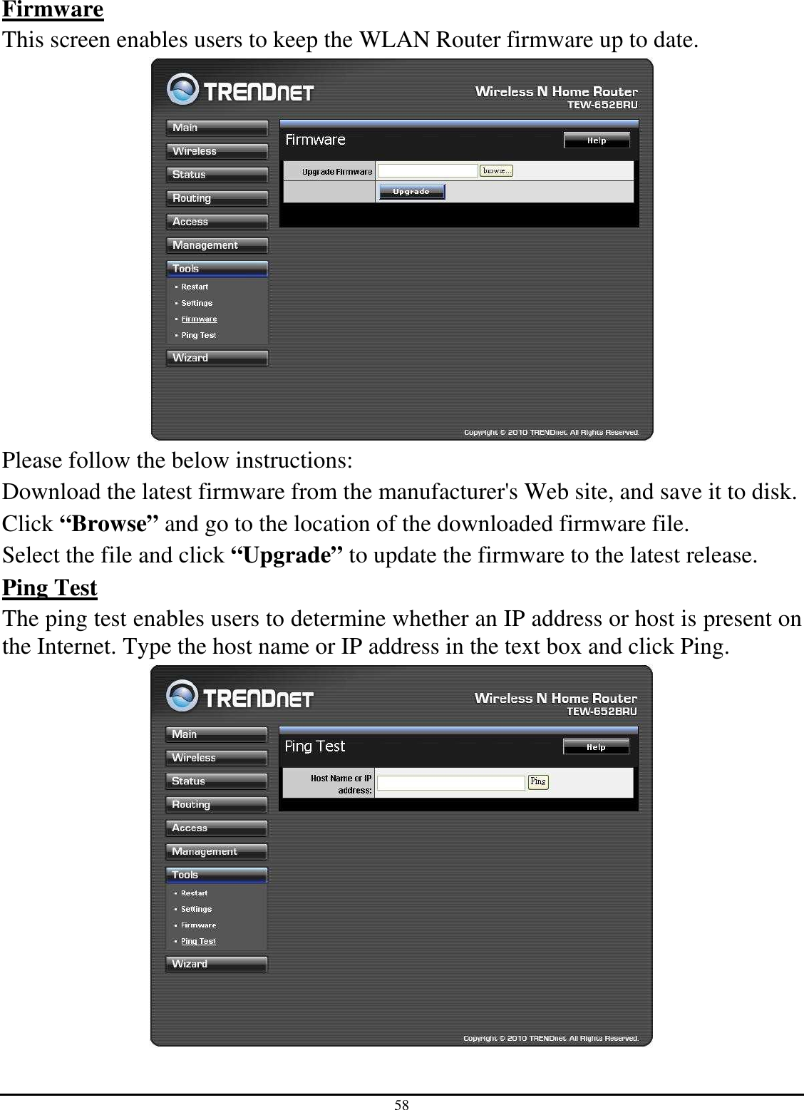 58 Firmware This screen enables users to keep the WLAN Router firmware up to date.  Please follow the below instructions: Download the latest firmware from the manufacturer&apos;s Web site, and save it to disk. Click “Browse” and go to the location of the downloaded firmware file. Select the file and click “Upgrade” to update the firmware to the latest release. Ping Test The ping test enables users to determine whether an IP address or host is present on the Internet. Type the host name or IP address in the text box and click Ping.   