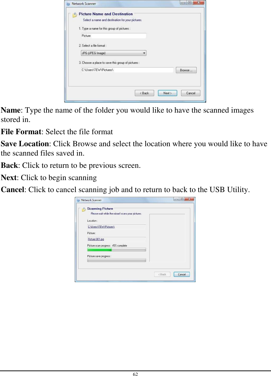 62  Name: Type the name of the folder you would like to have the scanned images stored in.  File Format: Select the file format  Save Location: Click Browse and select the location where you would like to have the scanned files saved in.  Back: Click to return to be previous screen. Next: Click to begin scanning Cancel: Click to cancel scanning job and to return to back to the USB Utility.   