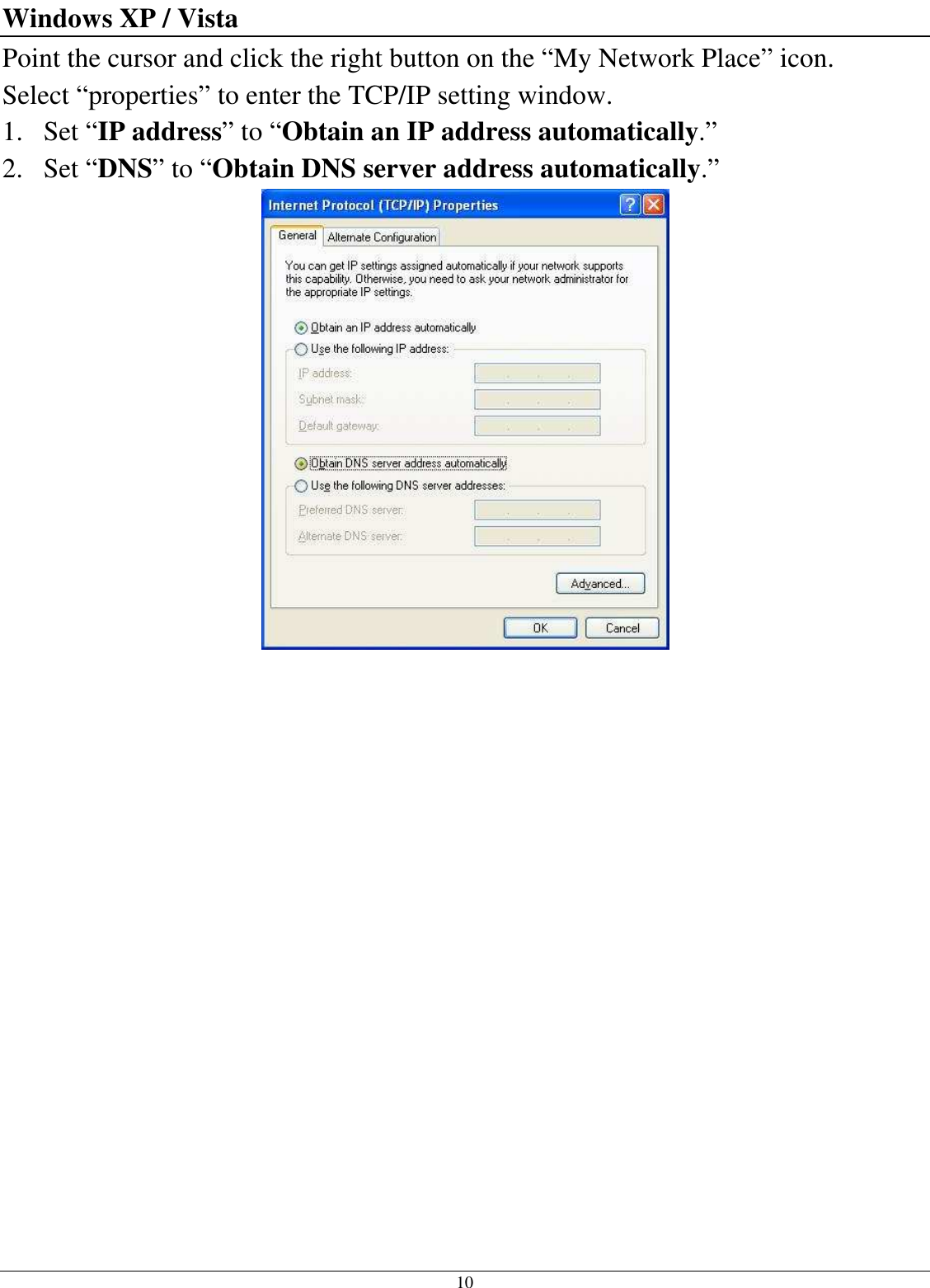  10 Windows XP / Vista Point the cursor and click the right button on the “My Network Place” icon. Select “properties” to enter the TCP/IP setting window. 1. Set “IP address” to “Obtain an IP address automatically.” 2. Set “DNS” to “Obtain DNS server address automatically.”  