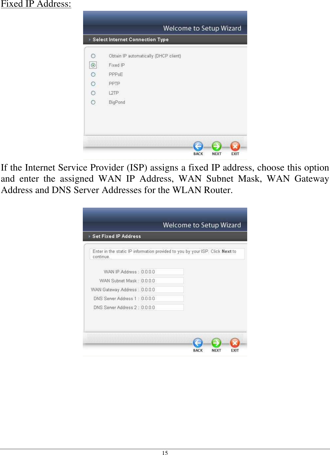  15 Fixed IP Address:  If the Internet Service Provider (ISP) assigns a fixed IP address, choose this option and  enter  the  assigned  WAN  IP  Address,  WAN  Subnet  Mask,  WAN  Gateway Address and DNS Server Addresses for the WLAN Router.    