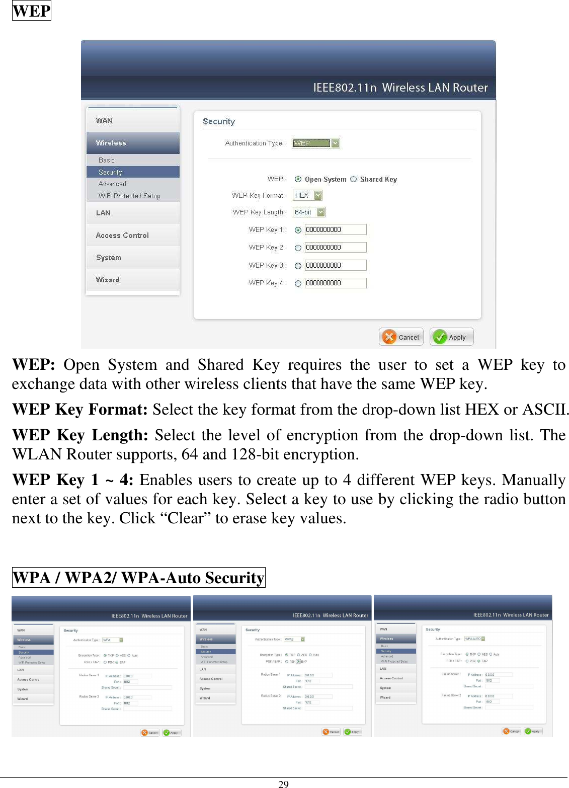  29 WEP  WEP:  Open  System  and  Shared  Key  requires  the  user  to  set  a  WEP  key  to exchange data with other wireless clients that have the same WEP key. WEP Key Format: Select the key format from the drop-down list HEX or ASCII. WEP Key Length: Select the level of encryption from the drop-down list. The WLAN Router supports, 64 and 128-bit encryption. WEP Key 1 ~ 4: Enables users to create up to 4 different WEP keys. Manually enter a set of values for each key. Select a key to use by clicking the radio button next to the key. Click “Clear” to erase key values.  WPA / WPA2/ WPA-Auto Security       