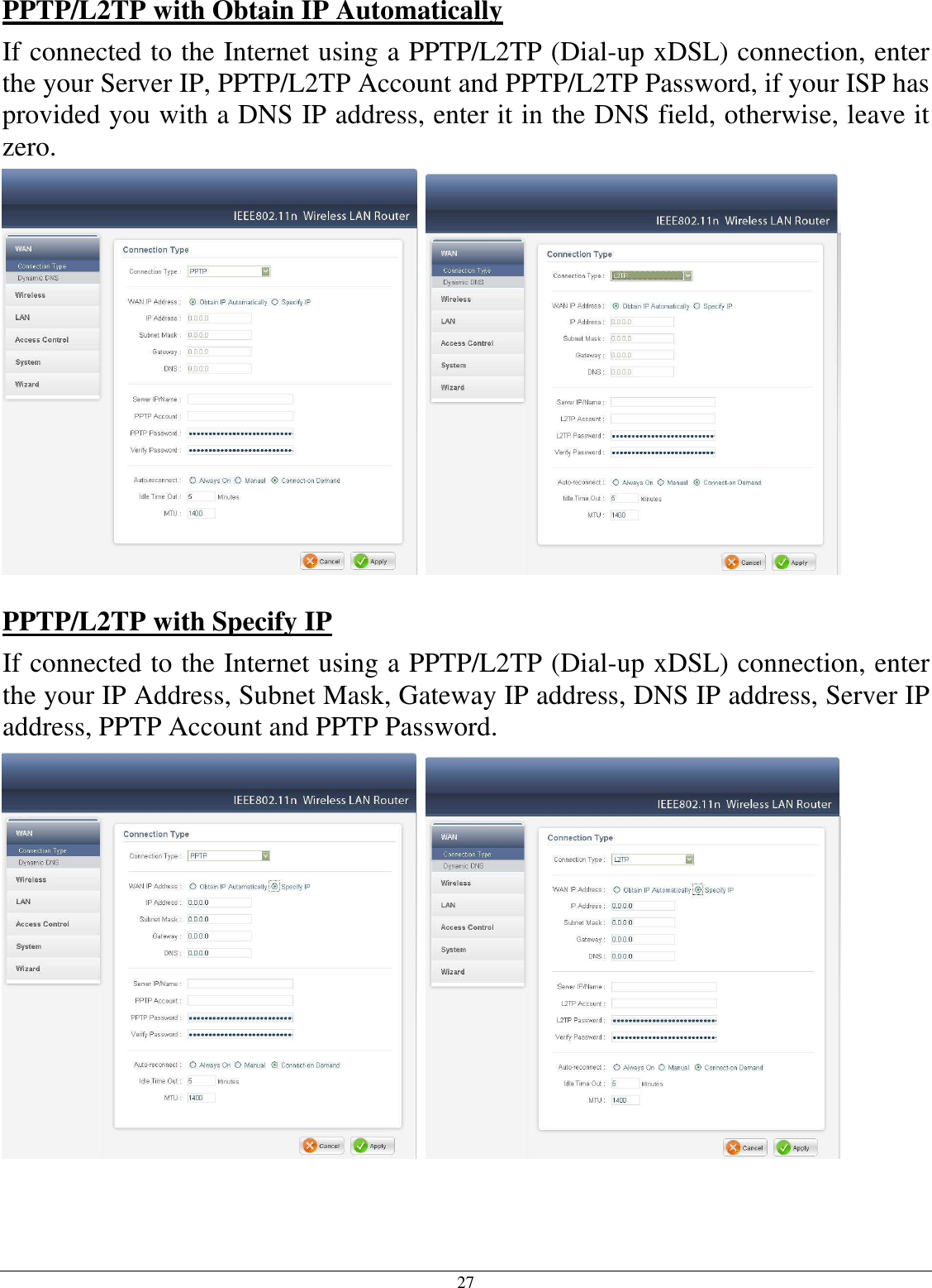 27 PPTP/L2TP with Obtain IP Automatically If connected to the Internet using a PPTP/L2TP (Dial-up xDSL) connection, enter the your Server IP, PPTP/L2TP Account and PPTP/L2TP Password, if your ISP has provided you with a DNS IP address, enter it in the DNS field, otherwise, leave it zero.      PPTP/L2TP with Specify IP If connected to the Internet using a PPTP/L2TP (Dial-up xDSL) connection, enter the your IP Address, Subnet Mask, Gateway IP address, DNS IP address, Server IP address, PPTP Account and PPTP Password.     