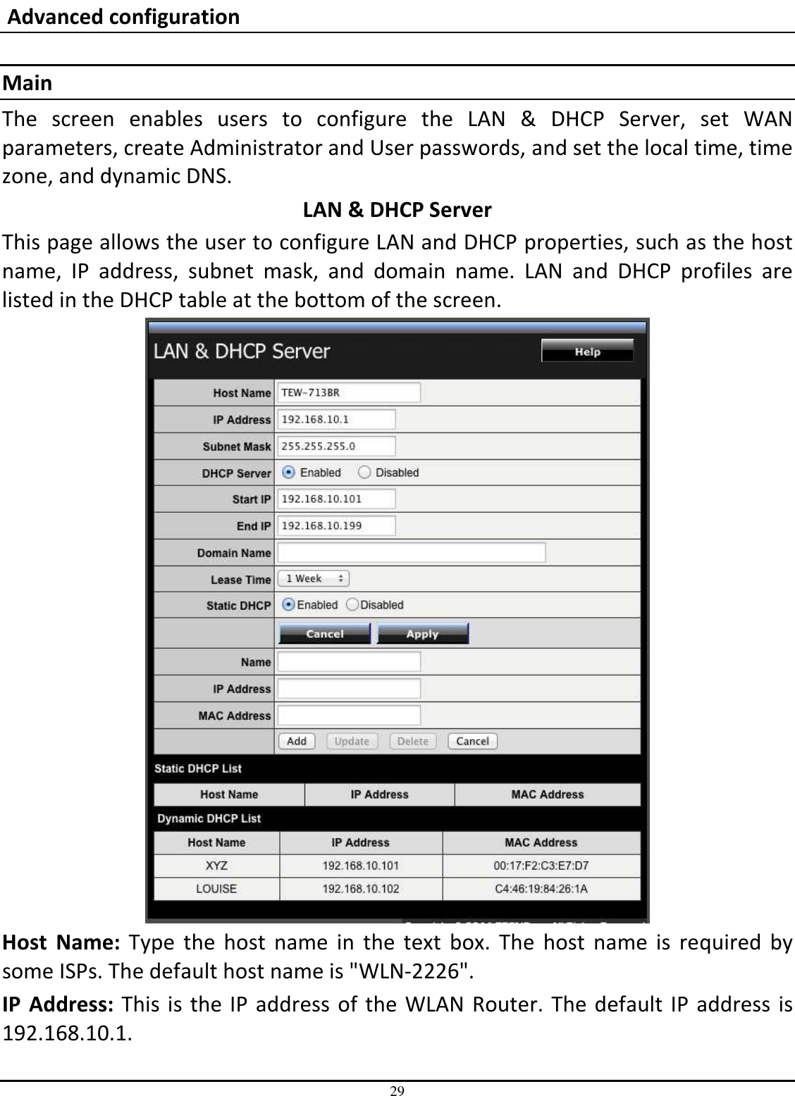 29  Advanced configuration  Main The  screen  enables  users  to  configure  the  LAN  &amp;  DHCP  Server,  set  WAN parameters, create Administrator and User passwords, and set the local time, time zone, and dynamic DNS. LAN &amp; DHCP Server This page allows the user to configure LAN and DHCP properties, such as the host name,  IP  address,  subnet  mask,  and  domain  name.  LAN  and  DHCP  profiles  are listed in the DHCP table at the bottom of the screen.  Host  Name:  Type  the  host  name  in  the  text  box.  The  host  name  is  required  by some ISPs. The default host name is &quot;WLN-2226&quot;. IP  Address: This is the IP address of the WLAN Router. The default IP address is 192.168.10.1. 