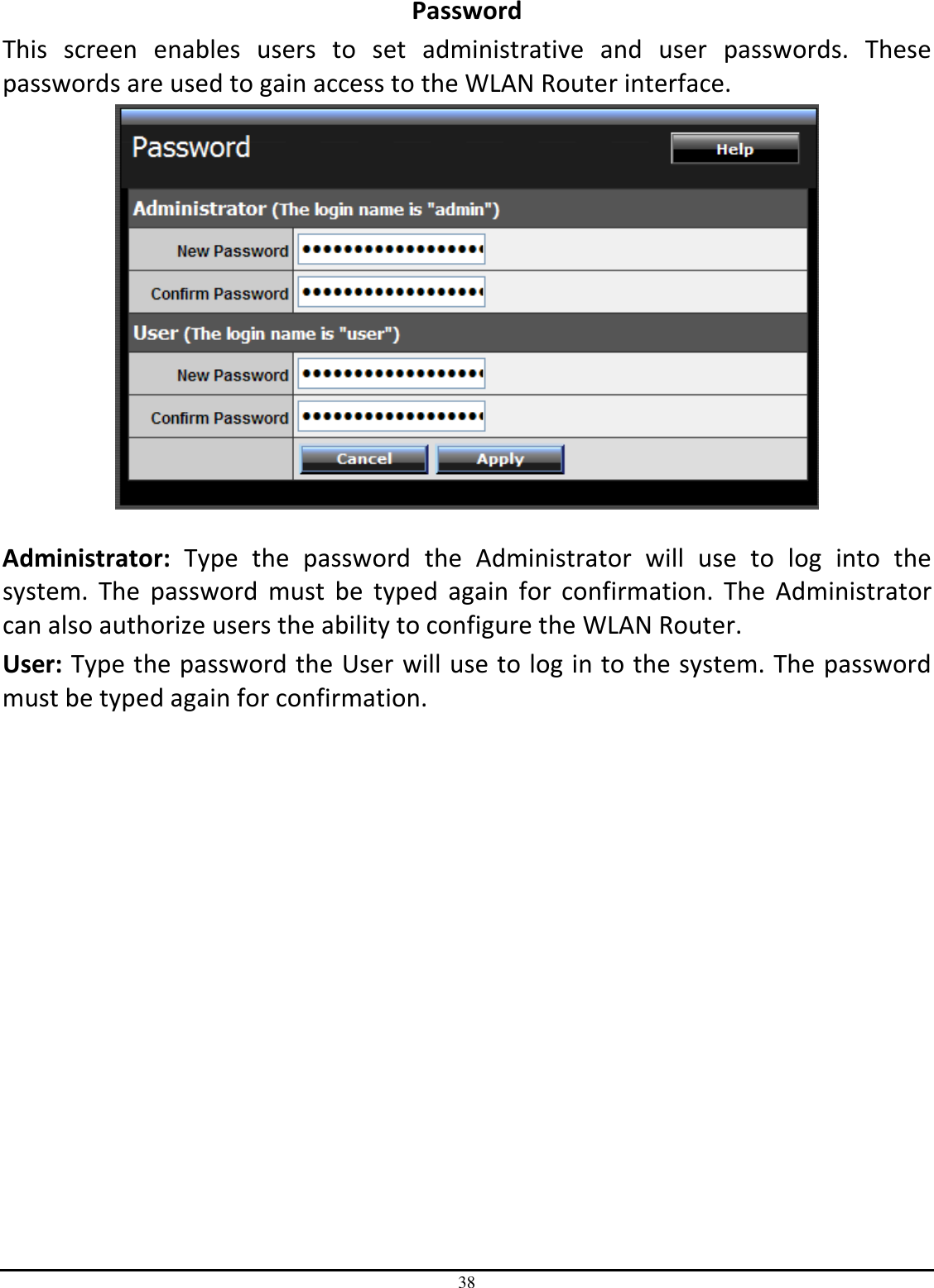 38 Password This  screen  enables  users  to  set  administrative  and  user  passwords.  These passwords are used to gain access to the WLAN Router interface.   Administrator:  Type  the  password  the  Administrator  will  use  to  log  into  the system.  The  password  must  be  typed  again  for  confirmation.  The  Administrator can also authorize users the ability to configure the WLAN Router. User: Type the password the User will use to log in to the system. The password must be typed again for confirmation.  