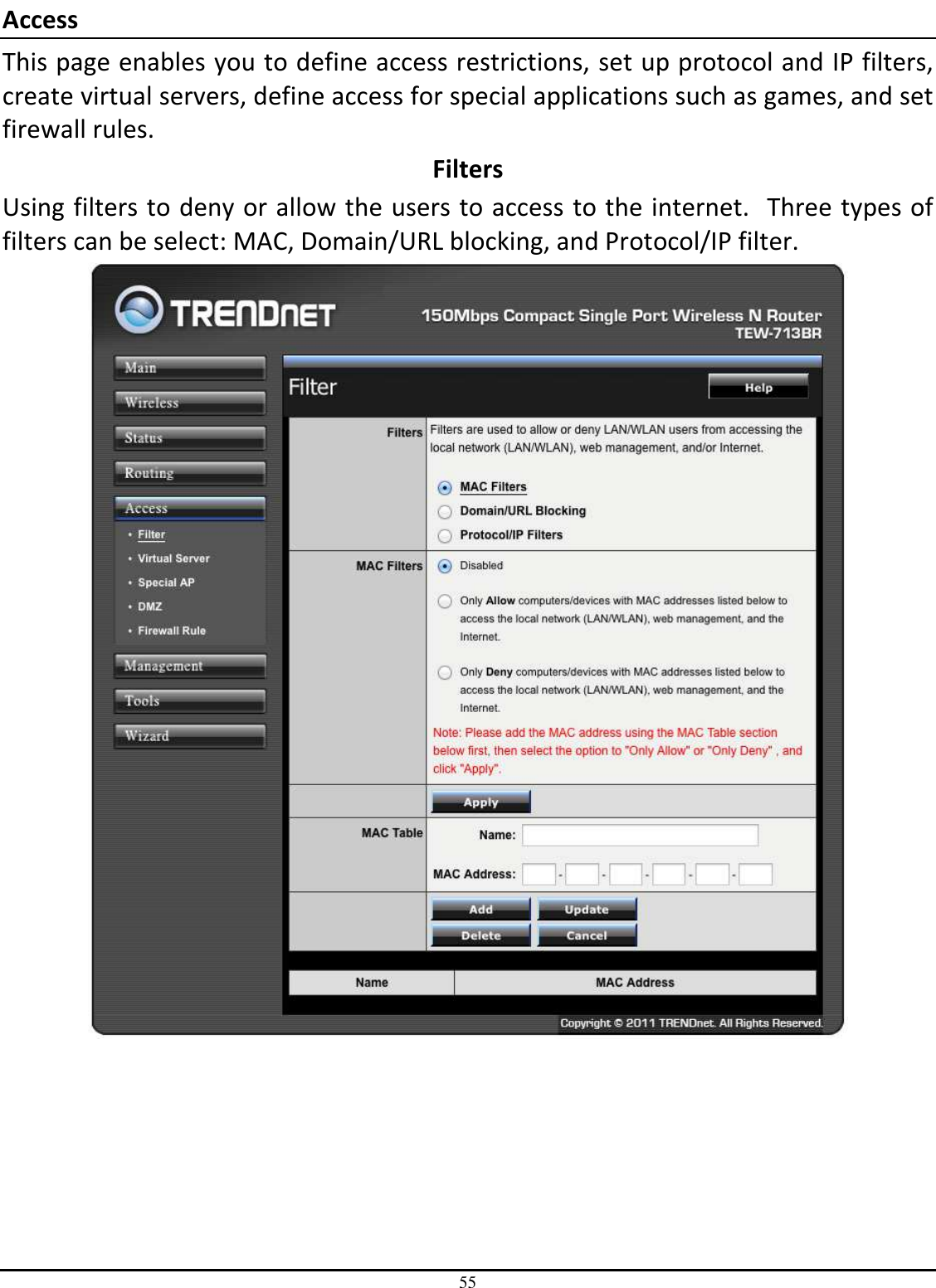 55 Access This page enables you to define access restrictions, set up protocol and IP filters, create virtual servers, define access for special applications such as games, and set firewall rules. Filters Using filters to deny or allow the users to access to the internet.  Three types of filters can be select: MAC, Domain/URL blocking, and Protocol/IP filter.  