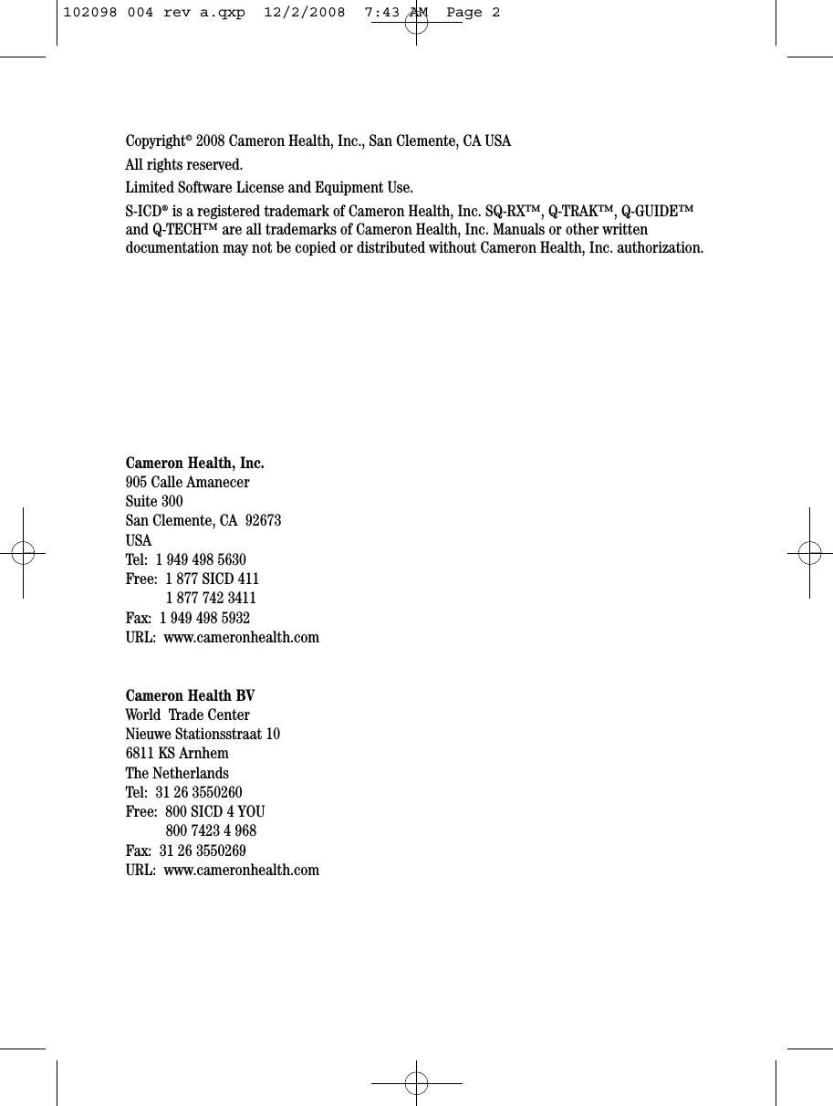 Copyright©2008 Cameron Health, Inc., San Clemente, CA USAAll rights reserved.Limited Software License and Equipment Use.S-ICD®is a registered trademark of Cameron Health, Inc. SQ-RX™, Q-TRAK™, Q-GUIDE™and Q-TECH™ are all trademarks of Cameron Health, Inc. Manuals or other writtendocumentation may not be copied or distributed without Cameron Health, Inc. authorization. Cameron Health, Inc.905 Calle AmanecerSuite 300San Clemente, CA  92673USATel:  1 949 498 5630Free:  1 877 SICD 4111 877 742 3411Fax:  1 949 498 5932URL:  www.cameronhealth.comCameron Health BVWorld  Trade CenterNieuwe Stationsstraat 106811 KS ArnhemThe NetherlandsTel:  31 26 3550260Free:  800 SICD 4 YOU800 7423 4 968Fax:  31 26 3550269URL:  www.cameronhealth.com102098 004 rev a.qxp  12/2/2008  7:43 AM  Page 2