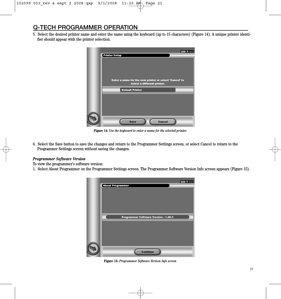 215.  Select the desired printer name and enter the name using the keyboard (up to 15 characters) (Figure 14). A unique printer identi-fier should appear with the printer selection.6.  Select the Save button to save the changes and return to the Programmer Settings screen, or select Cancel to return to theProgrammer Settings screen without saving the changes.Programmer Software VersionTo view the programmer’s software version:1.  Select About Programmer on the Programmer Settings screen. The Programmer Software Version Info screen appears (Figure 15).  Q-TECH PROGRAMMER OPERATIONFigure 14: Use the keyboard to enter a name for the selected printer.Figure 15: Programmer Software Version Info screen102099 003_rev a sept 2 2008.qxp  9/3/2008  11:25 AM  Page 21