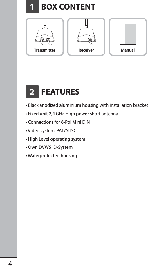41    BOX CONTENT2    FEATURESTransmitter Receiver Manual•  Black anodized aluminium housing with installation bracket•  Fixed unit 2,4 GHz High power short antenna•  Connections for 6-Pol Mini DIN•  Video system: PAL/NTSC•  High Level operating system•  Own DVWS ID-System•  Waterprotected housing