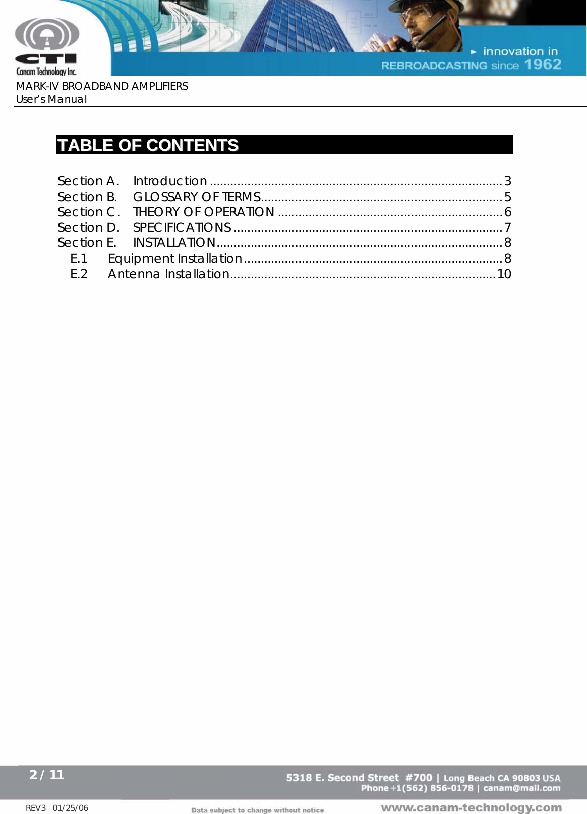      MARK-IV BROADBAND AMPLIFIERS User’s Manual      2 / 11   REV3   01/25/06  TTAABBLLEE  OOFF  CCOONNTTEENNTTSS   Section A. Introduction ......................................................................................3 Section B. GLOSSARY OF TERMS.......................................................................5 Section C. THEORY OF OPERATION ..................................................................6 Section D. SPECIFICATIONS ...............................................................................7 Section E. INSTALLATION....................................................................................8 E.1 Equipment Installation............................................................................8 E.2 Antenna Installation..............................................................................10 