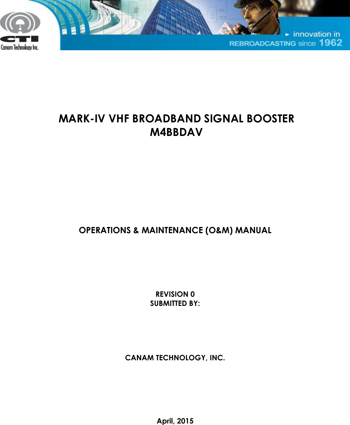         MARK-IV VHF BROADBAND SIGNAL BOOSTER M4BBDAV          OPERATIONS &amp; MAINTENANCE (O&amp;M) MANUAL       REVISION 0 SUBMITTED BY:      CANAM TECHNOLOGY, INC.       April, 2015 